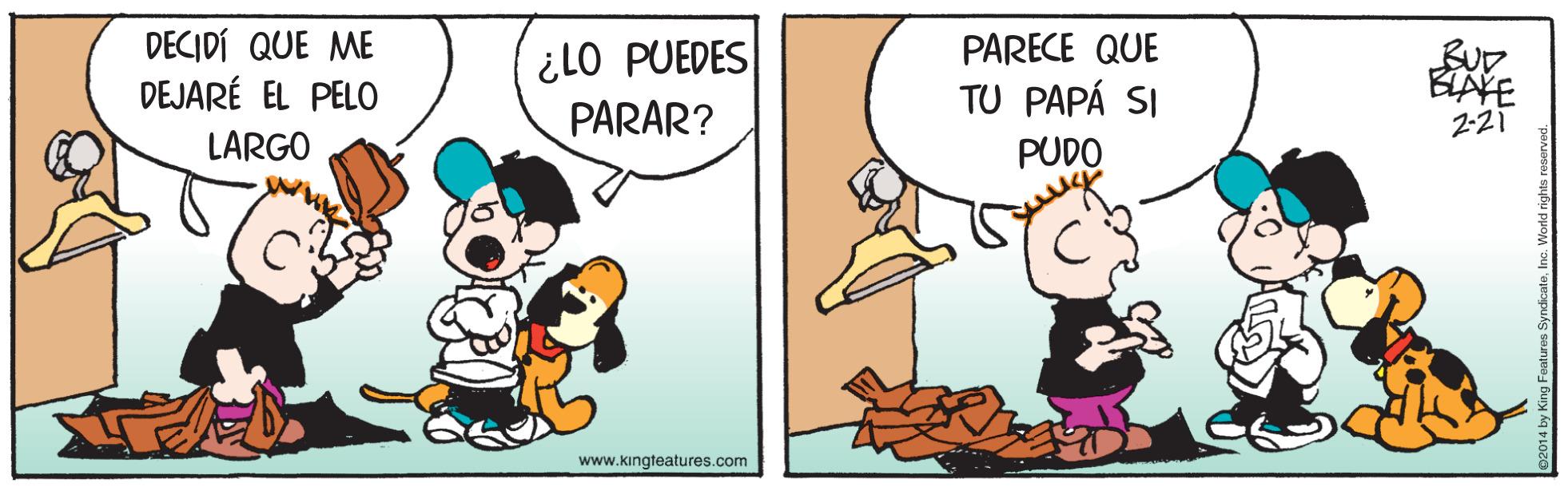 Art OCR: DECIDÍ QUE ME DEJARÉ EL PELO ¿LO PUEDES PARAR? PARECE QUE TU PAPÁ SI PUDO 2-21 LARGO www.kingteatures.com DECIDÍ QUE ME DEJARÉ EL PELO ¿LO PUEDES PARAR? PARECE QUE TU PAPÁ SI PUDO 2-21 LARGO www.kingteatures.com