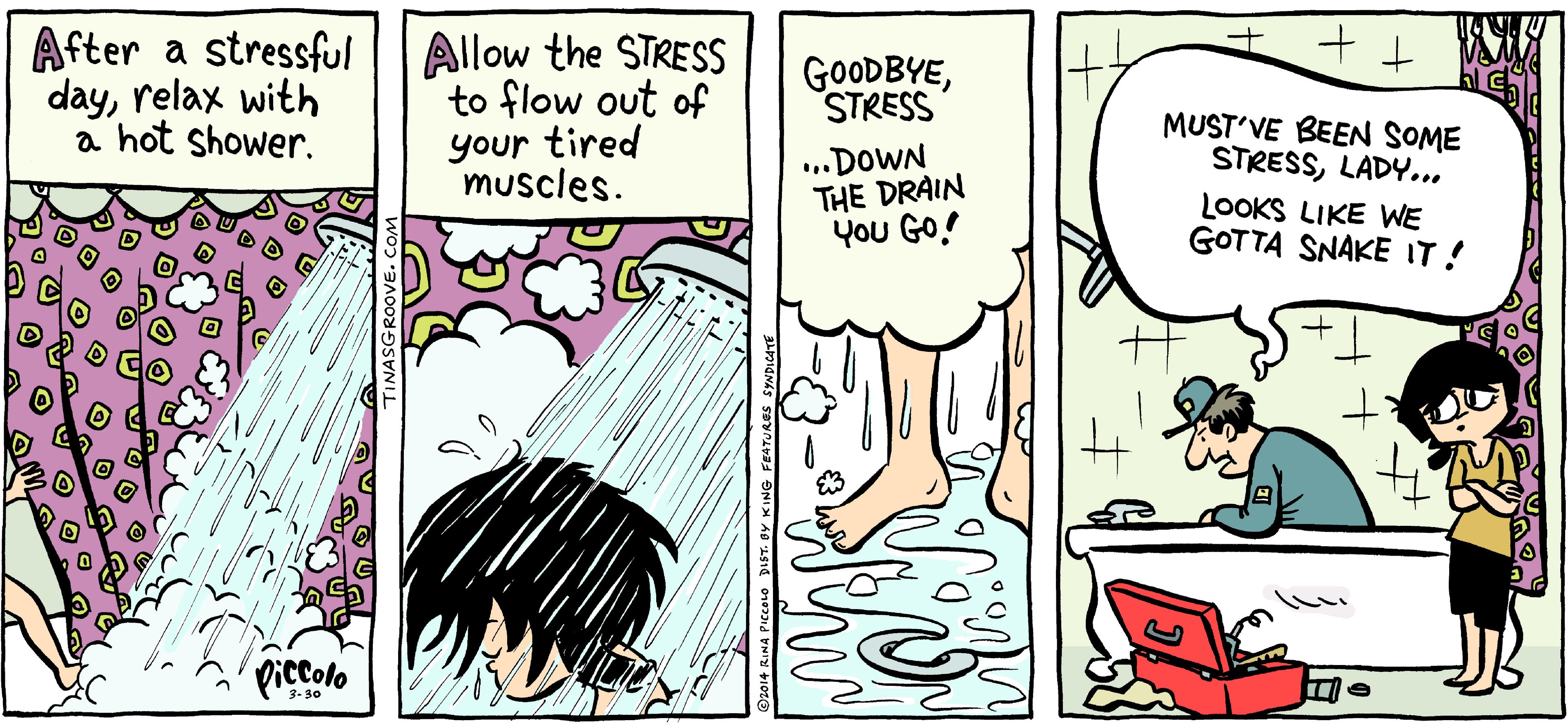 Publication OCR: After a stressful dayrelax with a hot shower. Allow the STRESS to flow out of your tired muscles. GOODBYESTRESS MUST'VE BEEN SOME STRESSLADY... ...DOWN THE DRAIN You GO.! LOOKS LIKE WE GOTTA SNAKE IT! t. piccolo 3- 30 After a stressful dayrelax with a hot shower. Allow the STRESS to flow out of your tired muscles. GOODBYESTRESS MUST'VE BEEN SOME STRESSLADY... ...DOWN THE DRAIN You GO.! LOOKS LIKE WE GOTTA SNAKE IT! t. piccolo 3- 30