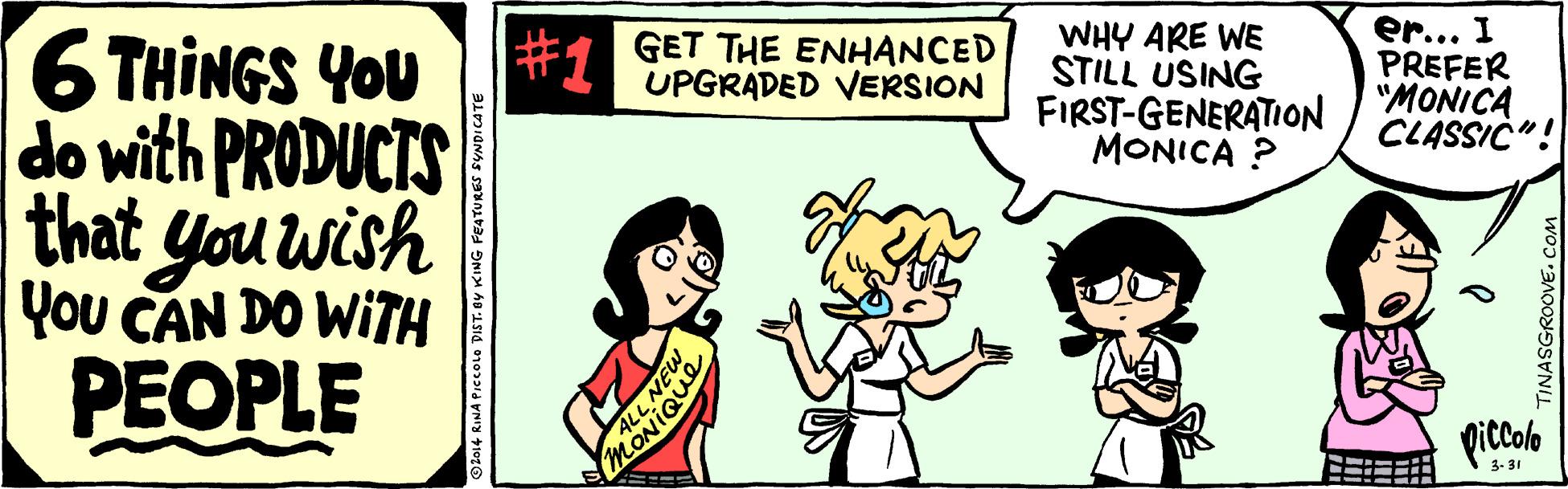 Happy OCR: #1 GET THE ENHANCED UPGRADED VERSION WHY ARE WE STILL USING FIRST-GENERATION ) "MONICA er... I PREFER 6 THINGS YOU do with PRODUCTS that you wish MONICA ? CLASSIC"! You CAN DO WITH ??OPLE pitcola 3. 31 ---- --- RINA PIccoLo DIST. oy KING FEATURES SYNDICATE TINASGROOVE.. #1 GET THE ENHANCED UPGRADED VERSION WHY ARE WE STILL USING FIRST-GENERATION ) "MONICA er... I PREFER 6 THINGS YOU do with PRODUCTS that you wish MONICA ? CLASSIC"! You CAN DO WITH ??OPLE pitcola 3. 31 ---- --- RINA PIccoLo DIST. oy KING FEATURES SYNDICATE TINASGROOVE..