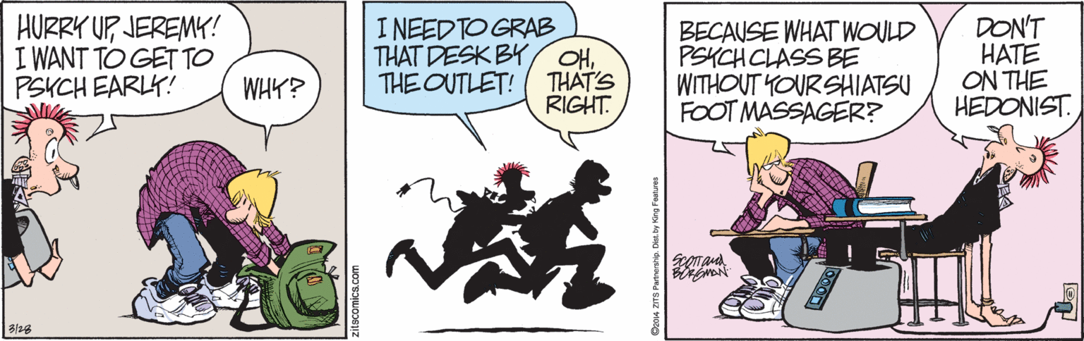 Comic book OCR: HUZRY UP JEREMY! I WANT TO GET TO PSKCH EARLK! I NEEDTO GRAB THAT DESK BY/ OHTHAT'S RIGHT. BECAUSE WHAT WOULD PSKCH CLASS BE WITHOUT YOURSHIATSU FOOT MASSAGER? DON'T HATE ON THE HEDONIST. WHY? THE OUTLET! 3/28 HUZRY UP JEREMY! I WANT TO GET TO PSKCH EARLK! I NEEDTO GRAB THAT DESK BY/ OHTHAT'S RIGHT. BECAUSE WHAT WOULD PSKCH CLASS BE WITHOUT YOURSHIATSU FOOT MASSAGER? DON'T HATE ON THE HEDONIST. WHY? THE OUTLET! 3/28