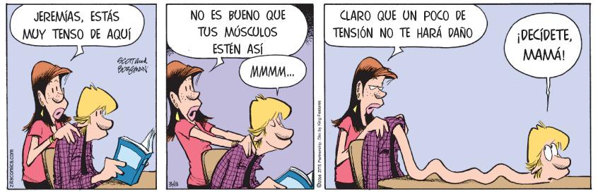 Illustration OCR: JEREMÍASESTÁS MUY TENSO DE AQUÍ NO ES BUENO QUE TUS MÚSCULOS ESTÉN ASÍ CLARO QUE UN POCO DE TENSIÓN NO TE HARÁ DAÑO DECÍDETEMAMÁ! MMMM. zitscomicacom San ZITS Patmeratip. Dety ing Featuer JEREMÍASESTÁS MUY TENSO DE AQUÍ NO ES BUENO QUE TUS MÚSCULOS ESTÉN ASÍ CLARO QUE UN POCO DE TENSIÓN NO TE HARÁ DAÑO DECÍDETEMAMÁ! MMMM. zitscomicacom San ZITS Patmeratip. Dety ing Featuer