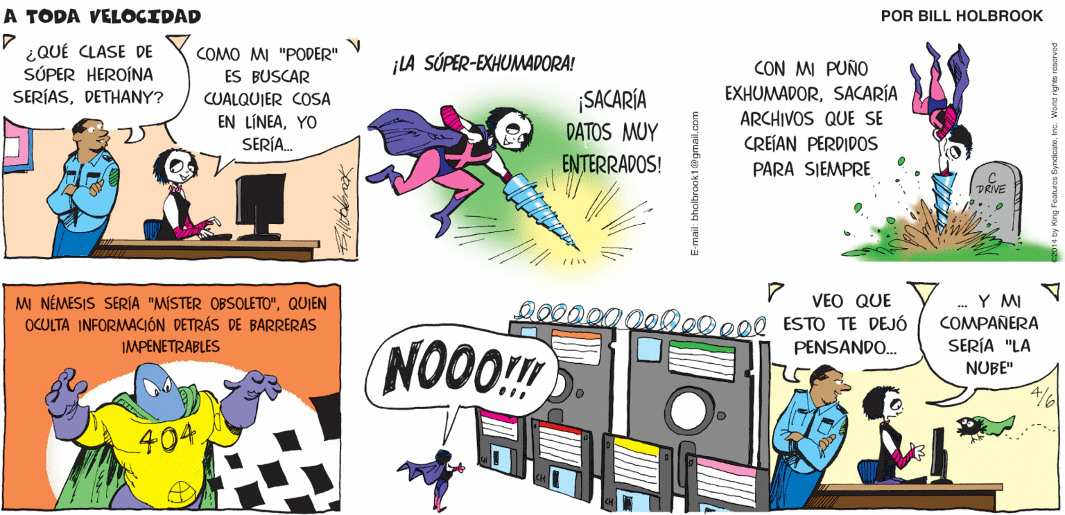 Cartoon OCR: VLA HIJA DE WENDYSE A TODA SI TÚ FUERAS UNA SÚPER HEROÍNA. HACE LLAMAR "IPATINA". UNA SÚPER HEROÍNA EN LÍNEA VELOCIDAD BillHolbrook COMO MI "PODER" V ¿QUÉ CLASE DE SÚPER HEROÍNA SERÍASDETHANY? ¡LA SÓPER-EXHUMADORA! CON MI PUÑO ES BUSCAR EXHUMADORSACARÍA ARCHIVOS QUE SE CREÍAN PERDIDOS CUALQUIER COSA EN LÍNEAYO SERÍA. ¡SACARÍA DATOS MUY ENTERRADOS! PARA SIEMPRE DRIVE VEO QUE M NÉMESIS SERÍA "MÍSTER OBSOLETO"QUIEN OCULTA INFORMACIÓN DETRÁS DE BARRERAS . Y MI COMPAÑERA SERÍA "LA 0000000000000l ESTO TE DEJÓ PENSANDO. NOO0!! IMPENETRABLES NUBE" 404E-mail: bholbrook1 @gmail VLA HIJA DE WENDYSE A TODA SI TÚ FUERAS UNA SÚPER HEROÍNA. HACE LLAMAR "IPATINA". UNA SÚPER HEROÍNA EN LÍNEA VELOCIDAD BillHolbrook COMO MI "PODER" V ¿QUÉ CLASE DE SÚPER HEROÍNA SERÍASDETHANY? ¡LA SÓPER-EXHUMADORA! CON MI PUÑO ES BUSCAR EXHUMADORSACARÍA ARCHIVOS QUE SE CREÍAN PERDIDOS CUALQUIER COSA EN LÍNEAYO SERÍA. ¡SACARÍA DATOS MUY ENTERRADOS! PARA SIEMPRE DRIVE VEO QUE M NÉMESIS SERÍA "MÍSTER OBSOLETO"QUIEN OCULTA INFORMACIÓN DETRÁS DE BARRERAS . Y MI COMPAÑERA SERÍA "LA 0000000000000l ESTO TE DEJÓ PENSANDO. NOO0!! IMPENETRABLES NUBE" 404E-mail: bholbrook1 @gmail