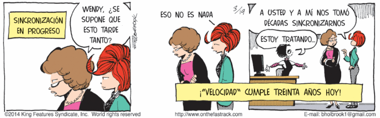 Interaction OCR: WENDY¿SE N SUPONE QUE A USTED Y A MI NOS TOMÓ DÉCADAS SINCRONIZARNOS ESO NO ÉS NADA SINCRONIZACIÓN EN PROGRESO ESTO TARDE TANTO? ESTOY TRATANDO. "VELOCIDAD" CUOMPLE TREINTA AÑOS HOY! ©2014 King Features SyndicateInc. World rights reserved http://www.onthefastrack.com E-mail: bholbrook1@gmail.com WENDY¿SE N SUPONE QUE A USTED Y A MI NOS TOMÓ DÉCADAS SINCRONIZARNOS ESO NO ÉS NADA SINCRONIZACIÓN EN PROGRESO ESTO TARDE TANTO? ESTOY TRATANDO. "VELOCIDAD" CUOMPLE TREINTA AÑOS HOY! ©2014 King Features SyndicateInc. World rights reserved http://www.onthefastrack.com E-mail: bholbrook1@gmail.com