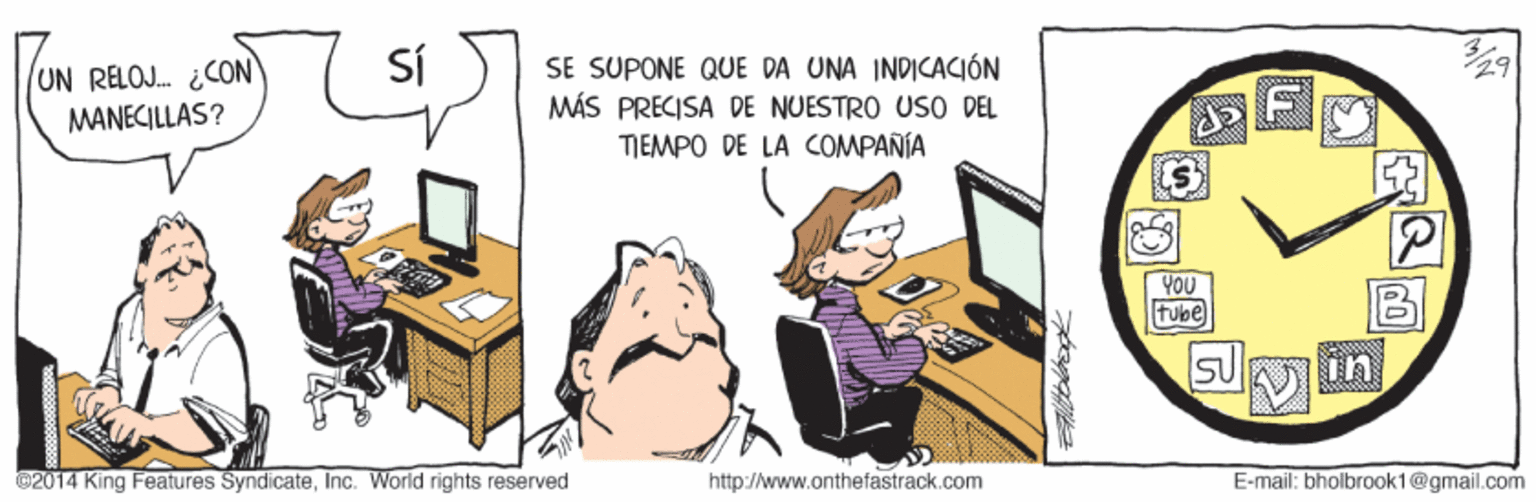 Conversation OCR: Sí SE SUPONE QUE DA UNA INDICACIÓN MÁS PRECISA DE NUESTRO USO DEL TIEMPO DE LA COMPAÑÍA 29 UN RELOJ. ¿CON MANECILLAS? YOU tube SUin ©2014 King Features SyndicateInc. World rights reserved http://www.onthefastrack.com E-mail: bholbrook1@gmail.com Sí SE SUPONE QUE DA UNA INDICACIÓN MÁS PRECISA DE NUESTRO USO DEL TIEMPO DE LA COMPAÑÍA 29 UN RELOJ. ¿CON MANECILLAS? YOU tube SUin ©2014 King Features SyndicateInc. World rights reserved http://www.onthefastrack.com E-mail: bholbrook1@gmail.com