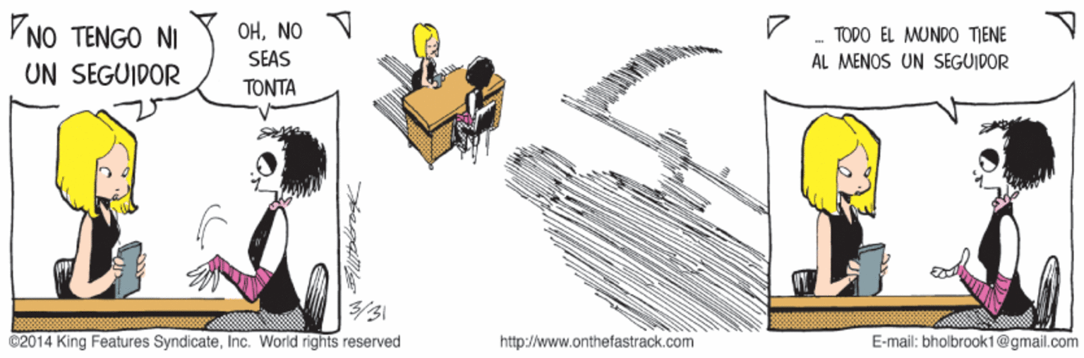 Chair OCR: NO TENGO NI UN SEGUIDOR OHNO - TODO EL MUNDO TIENE SEAS AL MENOS UN SEGUIDOR TONTA ©2014 King Features SyndicateInc. World rights reserved http://www.onthefastrack.com E-mail: bholbrook1@gmail.com NO TENGO NI UN SEGUIDOR OHNO - TODO EL MUNDO TIENE SEAS AL MENOS UN SEGUIDOR TONTA ©2014 King Features SyndicateInc. World rights reserved http://www.onthefastrack.com E-mail: bholbrook1@gmail.com