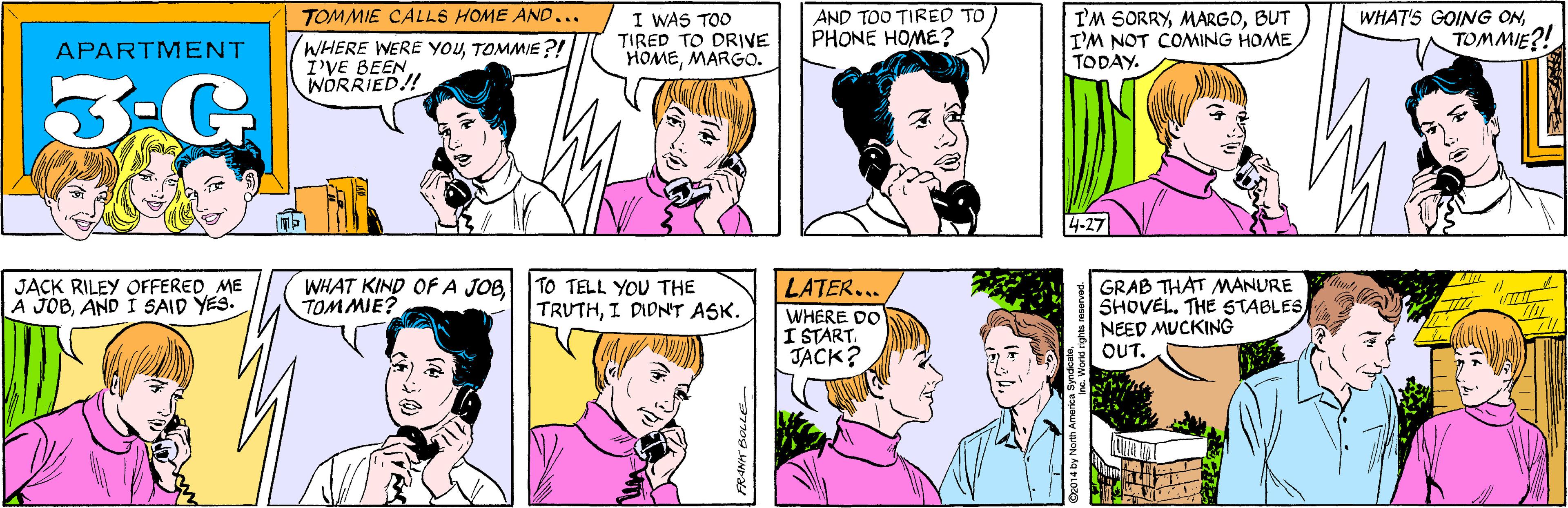 White OCR: AND TOO TIRED TO PHONE HOME ? TOMMIE CALLS HOME AND... WHERE WERE YOUTOMMIE ?! I'VE BEEN WORRIED! I WAS TOO TIRED TO DRIVE HOMEMARGO. APARTMENT 3-G I'M SORRYBUT I'M NOT COMING HOME TODAY. WHAT KIND OFA JOBTOMMIE? WHAT'S GOING ONTOMMIE?! JACK RILEY OFFEREDME A JOBAND I SAID YES. 4-27 TO TELL YOU THE TRUTHI DIDN'T ASK. GRAB THAT MANURE SHOVEL. THE STABLES NEED MUCKING OUT. LATER... WHERE DO I STARTJACK? FRANK BOLLE ©2014 by North Amenca syword AND TOO TIRED TO PHONE HOME ? TOMMIE CALLS HOME AND... WHERE WERE YOUTOMMIE ?! I'VE BEEN WORRIED! I WAS TOO TIRED TO DRIVE HOMEMARGO. APARTMENT 3-G I'M SORRYBUT I'M NOT COMING HOME TODAY. WHAT KIND OFA JOBTOMMIE? WHAT'S GOING ONTOMMIE?! JACK RILEY OFFEREDME A JOBAND I SAID YES. 4-27 TO TELL YOU THE TRUTHI DIDN'T ASK. GRAB THAT MANURE SHOVEL. THE STABLES NEED MUCKING OUT. LATER... WHERE DO I STARTJACK? FRANK BOLLE ©2014 by North Amenca syword