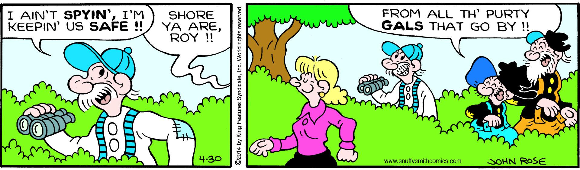 Organism OCR: 1 ?IN? SPYIN'1'M KEEPIN' US SAFE !! SHORE YA AREROY ! FROM ALL TH' PURTY GALS THAT GO BY !! 4-30 www.snuffysmithcomics.com SOHN ROSE 02014 by King Features SyndicateInc. World nights 1 ?IN? SPYIN'1'M KEEPIN' US SAFE !! SHORE YA AREROY ! FROM ALL TH' PURTY GALS THAT GO BY !! 4-30 www.snuffysmithcomics.com SOHN ROSE 02014 by King Features SyndicateInc. World nights