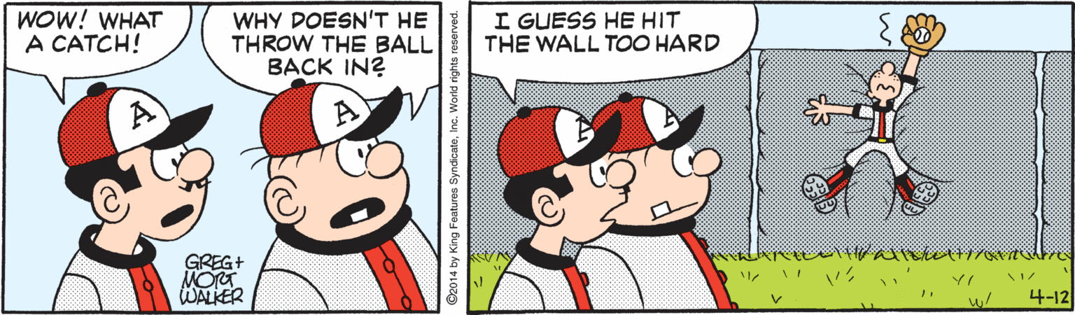 Fictional character OCR: WOW! WHAT A CATCH! WHY DOESN'T HE THROW THE BALL BACK IN? I GUESS HE HIT THE WALL TOO HARD GREG+ MOT WALKER 4-12 WOW! WHAT A CATCH! WHY DOESN'T HE THROW THE BALL BACK IN? I GUESS HE HIT THE WALL TOO HARD GREG+ MOT WALKER 4-12