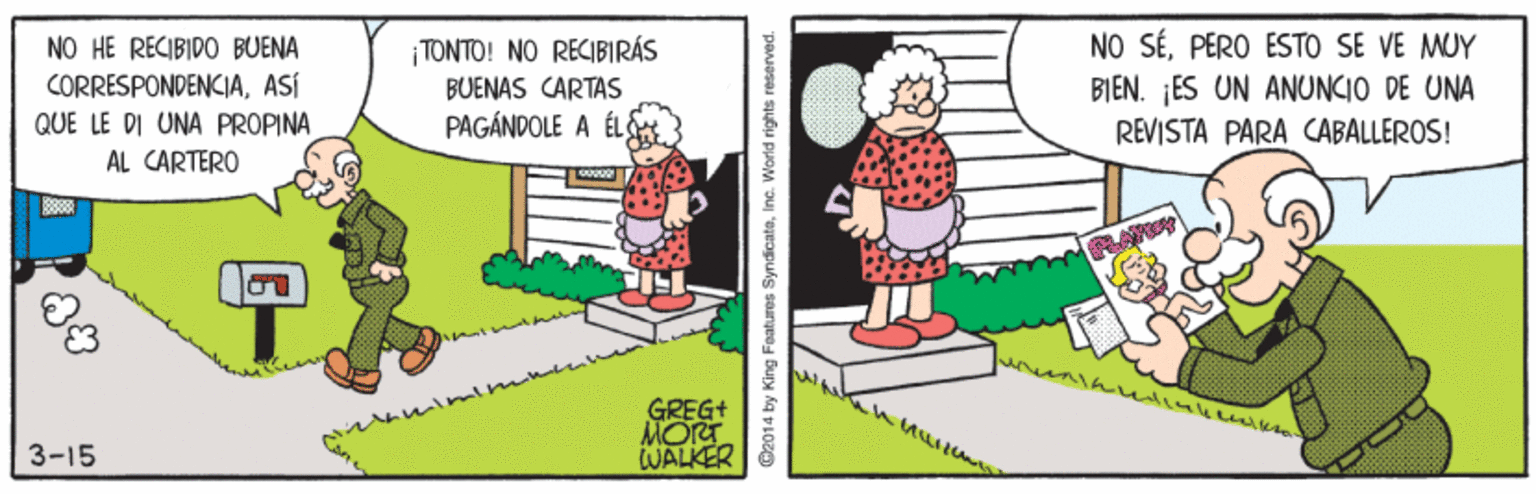 Child OCR: NO SÉPERO ESTO SE VE MUY BI?N. ¡ES UN ANUNCIO DE UNA REVISTA PARA CABALLEROS! NO HE RECIBIDO BUENA ¡TONTO! NO RECIBIRÁS BUENAS CARTAS PAGÁNDOLE A ÉL CORRESPONDENCIAASÍ QUE LE DI UNA PROPINA AL CARTERO GREG+ MORT WALKER 3-15 2014 by King Features SyndicateInc. World rights reserved. NO SÉPERO ESTO SE VE MUY BI?N. ¡ES UN ANUNCIO DE UNA REVISTA PARA CABALLEROS! NO HE RECIBIDO BUENA ¡TONTO! NO RECIBIRÁS BUENAS CARTAS PAGÁNDOLE A ÉL CORRESPONDENCIAASÍ QUE LE DI UNA PROPINA AL CARTERO GREG+ MORT WALKER 3-15 2014 by King Features SyndicateInc. World rights reserved.