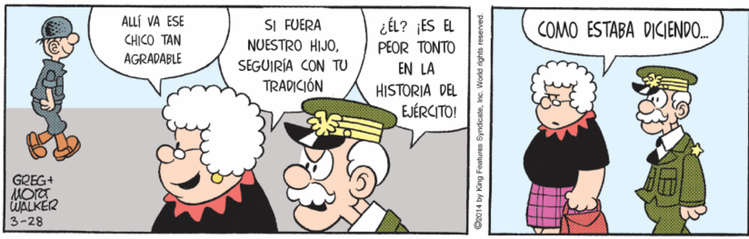 Interaction OCR: ALLÍ VA ESE SI FUERA NUESTRO HIJOSEGUIRÍA CON TU TRADICIÓN ¿ÉL? jES EL COMO ESTABA DICIENDO. CHICO TAN PEOR TONTO AGRADABLE EN LA HISTORIA DEL EJÉRCITO! GREG+ MORT WALKER 3-28 C2014 by King Faatures SyndicateInc. World rights reserved. ALLÍ VA ESE SI FUERA NUESTRO HIJOSEGUIRÍA CON TU TRADICIÓN ¿ÉL? jES EL COMO ESTABA DICIENDO. CHICO TAN PEOR TONTO AGRADABLE EN LA HISTORIA DEL EJÉRCITO! GREG+ MORT WALKER 3-28 C2014 by King Faatures SyndicateInc. World rights reserved.