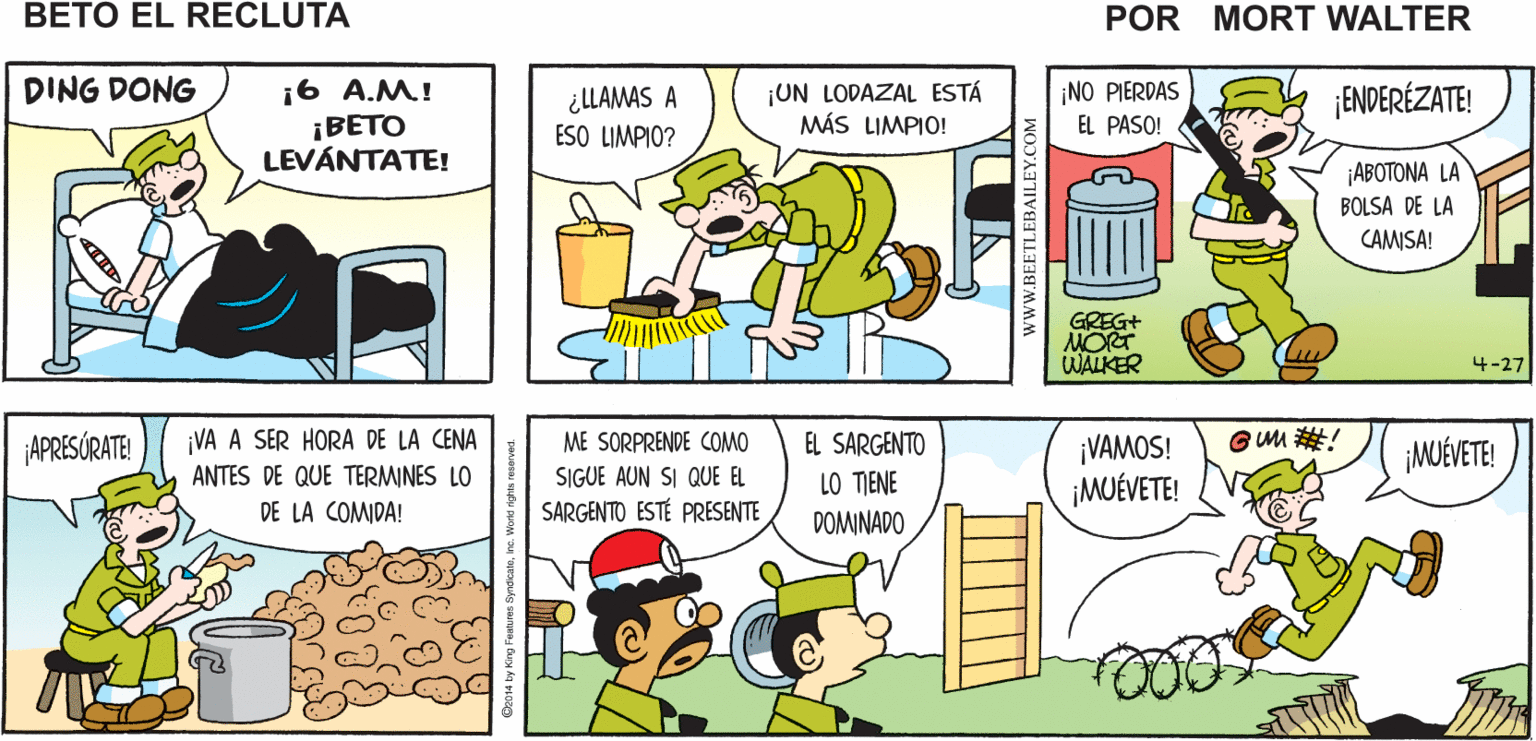 Font OCR: ¿NO VAS A DESPERTAR A BETO? NO ES NECESARIO CADA DÍA RECUERDA Mort Walker's MEJOR MIS INSTRUCCIONES beto eI recluta ¡6 A.M! ¡BETO LEVÁNTATE! DING DONG ¡UN LODAZAL ESTÁ MÁS LIMPIO! ¿LLAMAS A ESO LIMPIO? ¡NO PIERDAS ¡ENDERÉZATE! EL PASO! ¡ABOTONA LA BOLSA DE LA CAMISA! GREG+ MORT WALKER 4-27 APRESÓRATE! VA A SER HORA DE LA CENA ME SORPRENDE COMO EL SARGENTO ¡VAMOS! GUM #! MUÉVETE! ANTES DE QUE TERMINES LO SIGUE AUN SI QUE EL LO TIENE DOMINADO ¡MUÉVETE! DE LA COMIDA! SARGENTO ESTÉ PRESENTE www.BEETLEBAILEY.COM ¿NO VAS A DESPERTAR A BETO? NO ES NECESARIO CADA DÍA RECUERDA Mort Walker's MEJOR MIS INSTRUCCIONES beto eI recluta ¡6 A.M! ¡BETO LEVÁNTATE! DING DONG ¡UN LODAZAL ESTÁ MÁS LIMPIO! ¿LLAMAS A ESO LIMPIO? ¡NO PIERDAS ¡ENDERÉZATE! EL PASO! ¡ABOTONA LA BOLSA DE LA CAMISA! GREG+ MORT WALKER 4-27 APRESÓRATE! VA A SER HORA DE LA CENA ME SORPRENDE COMO EL SARGENTO ¡VAMOS! GUM #! MUÉVETE! ANTES DE QUE TERMINES LO SIGUE AUN SI QUE EL LO TIENE DOMINADO ¡MUÉVETE! DE LA COMIDA! SARGENTO ESTÉ PRESENTE www.BEETLEBAILEY.COM