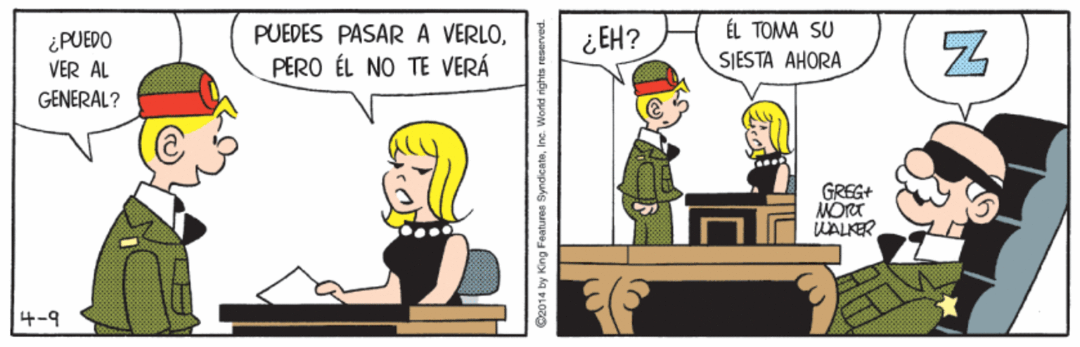 Parallel OCR: ÉL TOMA SU SIESTA AHORA ¿PUEDO VER AL PUEDES PASAR A VERLO¿EH? PERO ÉL NO TE VERÁ GENERAL? GREG+ MORT WALKER 4-9 ©2014 by King Features SyndicateInc. World rights reserved. ÉL TOMA SU SIESTA AHORA ¿PUEDO VER AL PUEDES PASAR A VERLO¿EH? PERO ÉL NO TE VERÁ GENERAL? GREG+ MORT WALKER 4-9 ©2014 by King Features SyndicateInc. World rights reserved.