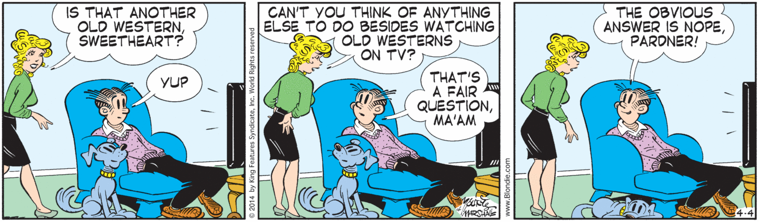 Parallel OCR: IS THAT ANOTHER OLD WESTERNSWEETHEART? CAN'T YOU THINK OF ANYTHING ELSE TO DO BESIDES WATCHING OLD WESTERNS ON TV? THE OBVIOUS ANSWER IS NOPEPARDNER! THAT'S A FAIR A QUESTIONMA'AM YUP SyndicateInc. World Rights reserv IS THAT ANOTHER OLD WESTERNSWEETHEART? CAN'T YOU THINK OF ANYTHING ELSE TO DO BESIDES WATCHING OLD WESTERNS ON TV? THE OBVIOUS ANSWER IS NOPEPARDNER! THAT'S A FAIR A QUESTIONMA'AM YUP SyndicateInc. World Rights reserv