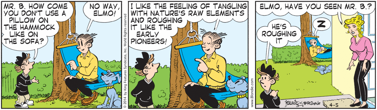 Fictional character OCR: MR. B. HOW COME yoU DON'T USE A PILLOW ON THE HAMMOCK LIKE ON THE SOFA? I LIKE THE FEELING OF TANGLING WITH NATURE'S RAW ELEMENTS AND ROUGHING IT LIKE THE EARLY PIONEERS! NO WAYELMO! ELMOHAVE YoU SEEN MR. B.? HE'S ROUGHING IT yang MARSHA 4-5 MR. B. HOW COME yoU DON'T USE A PILLOW ON THE HAMMOCK LIKE ON THE SOFA? I LIKE THE FEELING OF TANGLING WITH NATURE'S RAW ELEMENTS AND ROUGHING IT LIKE THE EARLY PIONEERS! NO WAYELMO! ELMOHAVE YoU SEEN MR. B.? HE'S ROUGHING IT yang MARSHA 4-5