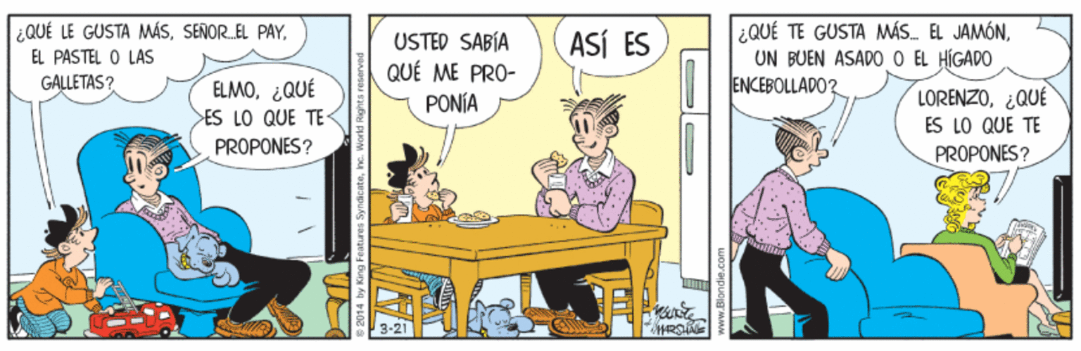 Humour OCR: ¿QUÉ TE GUSTA MÁS EL JAMÓNUN BUEN ASADO O EL HIGADO ENCEBOLLADO2 ¿ QUÉ LE GUSTA MÁSUSTED SABÍA ASÍ ES EL PASTEL O LAS QUÉ ME PRO- GALLETAS? EL MO¿QUÉ >ES LO QUE TE PONÍA LORENZO¿QUÉ ES LO QUE TE PROPONES? PROPONES? ¿QUÉ TE GUSTA MÁS EL JAMÓNUN BUEN ASADO O EL HIGADO ENCEBOLLADO2 ¿ QUÉ LE GUSTA MÁSSENOR.EL PAYUSTED SABÍA ASÍ ES EL PASTEL O LAS QUÉ ME PRO- GALLETAS? EL MO¿QUÉ >ES LO QUE TE PONÍA LORENZO¿QUÉ ES LO QUE TE PROPONES? PROPONES?