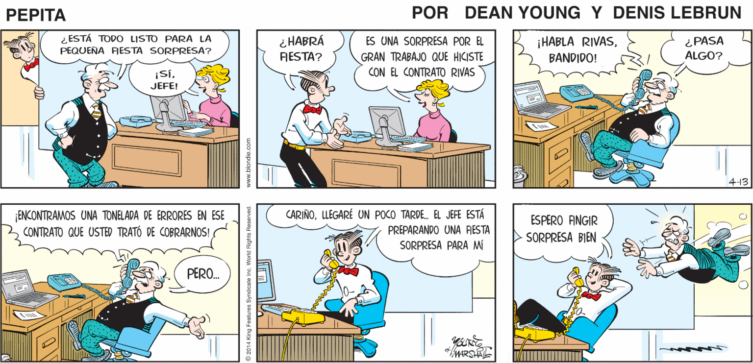 Yellow OCR: ¿ ESTARÉ MARLENETENGO UN PAR DE SOÑANDO.? PREGUNTAS. PEPTA DEAN YNG 4 JOHN MARSHAL ¿ ESTÁ TODO LISTO PARA LA ¿ HABRÁ AESTA? ¡HABLA RIVASPASA ALGO? ES UNA SORPRESA POR EL PEQUENA AESTA SORPRESA? GRAN TRABAJO QUE HICISTE CON EL CONTRATO RIVAS BANDIDO! ¡SÍJEFE! 4-13 ¡ENCONTRAMOS UNA TONELADA DE ERRORES EN ESE CONTRATO QUE USTED TRATÓ DE COBRARNOS! CARIÑOLLEGARÉ UN POCO TARDE. EL JEFE ESTÁ PREPARANDO UNA RESTA SORPRESA PARA M ESPERO ANGIR SORPRESA BIEN PERO. *MARSAL ng Foatures Syndicate ina. Worid Rights Reserved. ¿ ESTARÉ MARLENETENGO UN PAR DE SOÑANDO.? PREGUNTAS. PEPTA DEAN YNG 4 JOHN MARSHAL ¿ ESTÁ TODO LISTO PARA LA ¿ HABRÁ AESTA? ¡HABLA RIVASPASA ALGO? ES UNA SORPRESA POR EL PEQUENA AESTA SORPRESA? GRAN TRABAJO QUE HICISTE CON EL CONTRATO RIVAS BANDIDO! ¡SÍJEFE! 4-13 ¡ENCONTRAMOS UNA TONELADA DE ERRORES EN ESE CONTRATO QUE USTED TRATÓ DE COBRARNOS! CARIÑOLLEGARÉ UN POCO TARDE. EL JEFE ESTÁ PREPARANDO UNA RESTA SORPRESA PARA M ESPERO ANGIR SORPRESA BIEN PERO. *MARSAL ng Foatures Syndicate ina. Worid Rights Reserved.