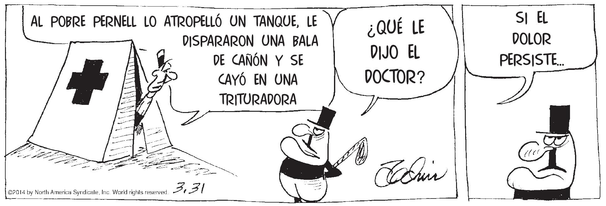 Black-and-white OCR: AL POBRE PERNELL LO ATROPELLÓ UN TANQUELE SI EL ¿QUÉ LE DIJO EL DOCTOR? DOLOR DISPARARON UNA BALA DE CAÑÓN Y SE CAYÓ EN UNA PERSISTE. TRITURADORA 331 C2014 by North Arrerica SyrdicaleInc. Workd righls reserved. AL POBRE PERNELL LO ATROPELLÓ UN TANQUELE SI EL ¿QUÉ LE DIJO EL DOCTOR? DOLOR DISPARARON UNA BALA DE CAÑÓN Y SE CAYÓ EN UNA PERSISTE. TRITURADORA 331 C2014 by North Arrerica SyrdicaleInc. Workd righls reserved.