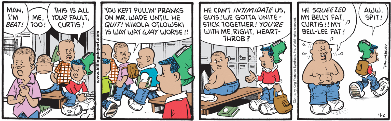 Animated cartoon OCR: THIS IS ALL YOUR FAULTCURTIS! YOU KEPT PULLIN' PRANKS ON MR. WADE UNTIL HE QUIT! NIKOLA OTLOWSKI IS WAY WAY WAY WORSE !! MANGUYS!WE GOTTA UNITE- STICK TOGETHER! YOU'RE WITH MEHEART- THROB ? HE SQUEEZED MY BELLY FATCURTIS!! MY D BELL-LEE FAT! AWW SPIT! I'M MEBEAT! TOO! 4-2 THIS IS ALL YOUR FAULTCURTIS! YOU KEPT PULLIN' PRANKS ON MR. WADE UNTIL HE QUIT! NIKOLA OTLOWSKI IS WAY WAY WAY WORSE !! MANHE CAN'T INTIMIDATE USGUYS!WE GOTTA UNITE- STICK TOGETHER! YOU'RE WITH MEHEART- THROB ? HE SQUEEZED MY BELLY FATCURTIS!! MY D BELL-LEE FAT! AWW SPIT! I'M MEBEAT! TOO! 4-2