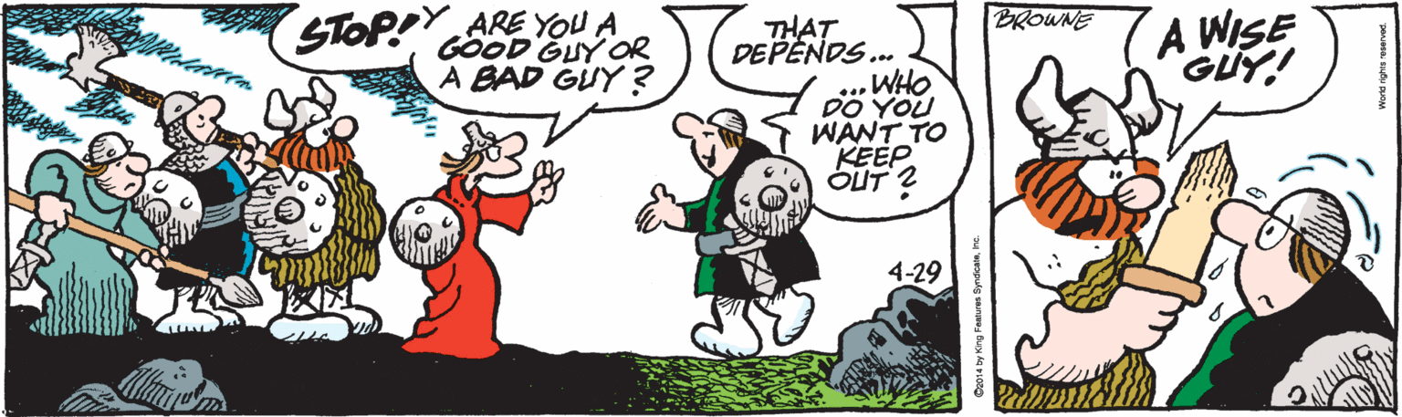 Humour OCR: (A WISE GUY! BROWNE STOP ARE YOU A THAT DEPENDS.. WHO DO YOU WÄNT TO KEEP OUT ? GOOD GUY OR A BAD GUY ? 4-29 (A WISE GUY! BROWNE STOP ARE YOU A THAT DEPENDS.. WHO DO YOU WÄNT TO KEEP OUT ? GOOD GUY OR A BAD GUY ? 4-29