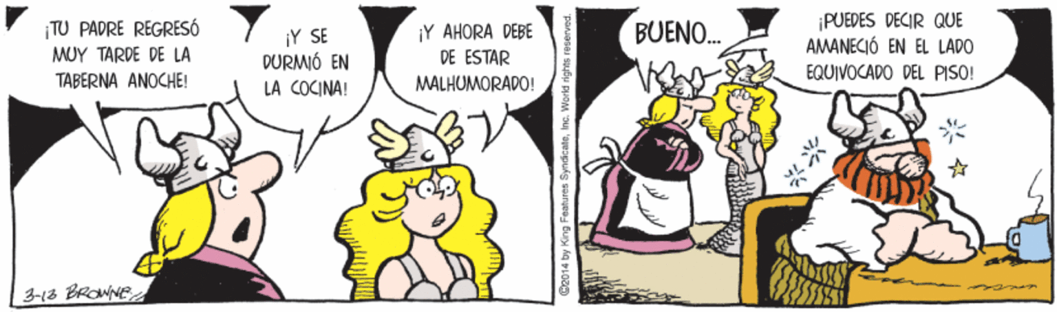 Adaptation OCR: ¡TU PADRE REGRESÓ ??? ?A?E DE LA TABERNA ANOCHE! ¡PUEDES DECIR QUE AMANECIÓ EN EL LADO BUENO. ¡Y SE DURMÓ EN LA COCINA! ¡Y AHORA DEBE DE ESTAR EQUIVOCADO DEL PISO! MALHUMORADO! 3-18 BROWNE C2014 by King Features Synic ateInc. Werid rights reservad. ¡TU PADRE REGRESÓ ??? ?A?E DE LA TABERNA ANOCHE! ¡PUEDES DECIR QUE AMANECIÓ EN EL LADO BUENO. ¡Y SE DURMÓ EN LA COCINA! ¡Y AHORA DEBE DE ESTAR EQUIVOCADO DEL PISO! MALHUMORADO! 3-18 BROWNE C2014 by King Features Synic ateInc. Werid rights reservad.