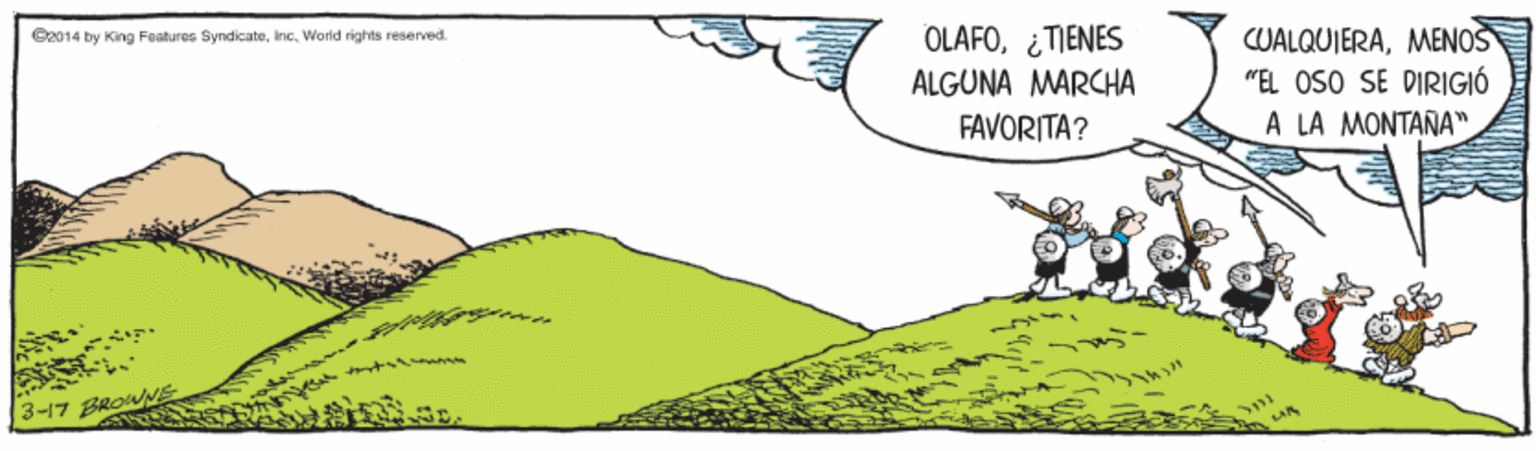 Grass OCR: OLAFO¿TIENES ALGUNA MARCHA FAVORITA? CUALQUIERAMENOS "EL OSO SE DIRIGIÓ ???????" C2014 by King Features SyndicateInc. World rights reserved A 3-17 BROWNE OLAFO¿TIENES ALGUNA MARCHA FAVORITA? CUALQUIERAMENOS "EL OSO SE DIRIGIÓ ???????" C2014 by King Features SyndicateInc. World rights reserved A 3-17 BROWNE