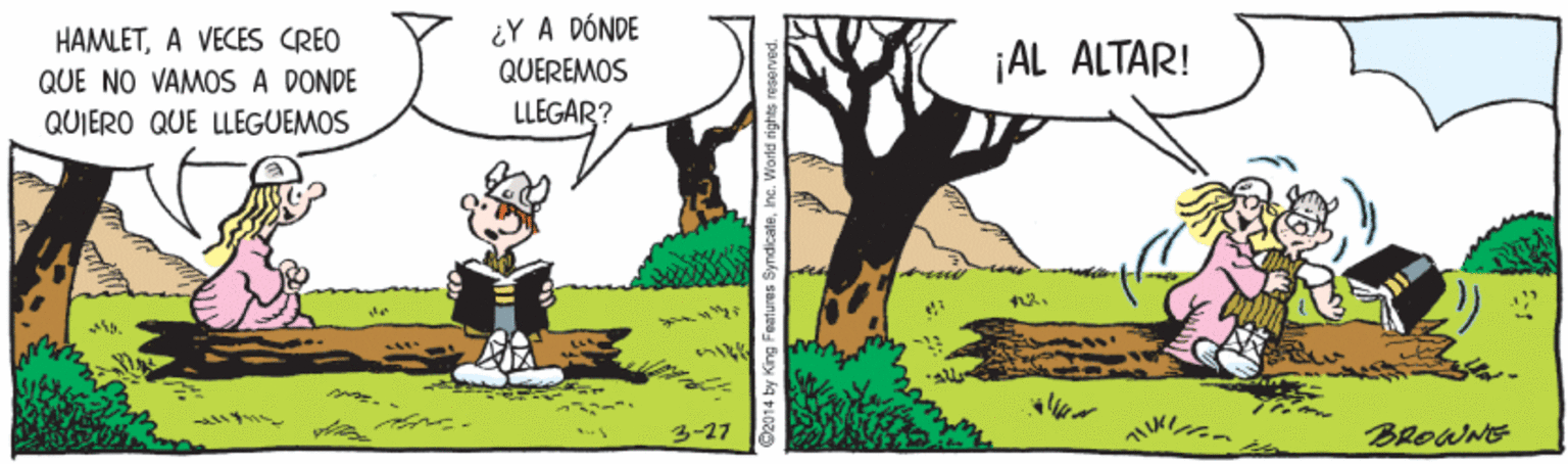 Line OCR: HAMLETA VECES CREO QUE NO VAMOS A DONDE ¿Y A DÓNDE QUEREMOS ¡AL ALTAR! QUIERO QUE LLEGUEMOS LLEGAR? 3-27 BRoWNE 02014 by King Features SyndicateIne. HAMLETA VECES CREO QUE NO VAMOS A DONDE ¿Y A DÓNDE QUEREMOS ¡AL ALTAR! QUIERO QUE LLEGUEMOS LLEGAR? 3-27 BRoWNE 02014 by King Features Syndicate