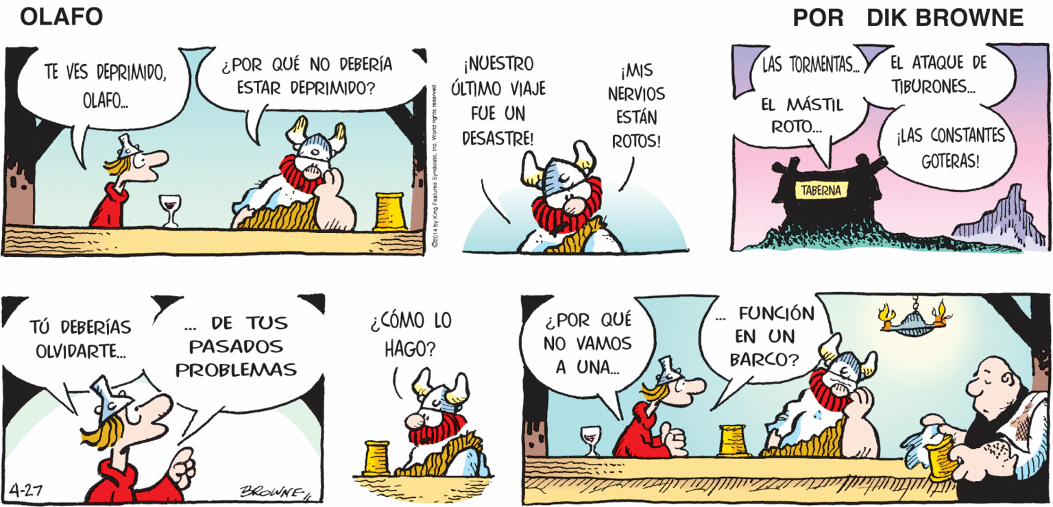 Yellow OCR: MALA SÓLO HAY UN LUGAR SUERTE. AL QUE PUEDE IR UN OLAFO TRISTE VIKINGO.. NO HUBO. BOTIN EL AMARGADO DiK BROWNE TABERNA ¿POR QUÉ NO DEBERÍA ESTAR DEPRIMDO? ¡NUESTRO ÚLTIMO VIAJE FUE UN TE VES DEPRIMIDOLAS TORMENTAS.. EL ATAQUE DE ¡MIS NERVIOS ESTÁN TIBURONES. OLAFO. EL MÁSTIL ROTO. DESASTRE! ROTOS! ¡LAS CONSTANTES GOTERAS! TABERNA ¿CÓMO LO HAGO? ¿POR QUÉ NO VAMOS A UNA. .- FUNCIÓN EN UN TÚ DEBERÍAS DE TUS ... PASADOS PROBLEMAS OLVIDARTE. BARCO? 4-27 PROWNE MALA SÓLO HAY UN LUGAR SUERTE. AL QUE PUEDE IR UN OLAFO TRISTE VIKINGO.. NO HUBO. BOTIN EL AMARGADO DiK BROWNE TABERNA ¿POR QUÉ NO DEBERÍA ESTAR DEPRIMDO? ¡NUESTRO ÚLTIMO VIAJE FUE UN TE VES DEPRIMIDOLAS TORMENTAS.. EL ATAQUE DE ¡MIS NERVIOS ESTÁN TIBURONES. OLAFO. EL MÁSTIL ROTO. DESASTRE! ROTOS! ¡LAS CONSTANTES GOTERAS! TABERNA ¿CÓMO LO HAGO? ¿POR QUÉ NO VAMOS A UNA. .- FUNCIÓN EN UN TÚ DEBERÍAS DE TUS ... PASADOS PROBLEMAS OLVIDARTE. BARCO? 4-27 PROWNE