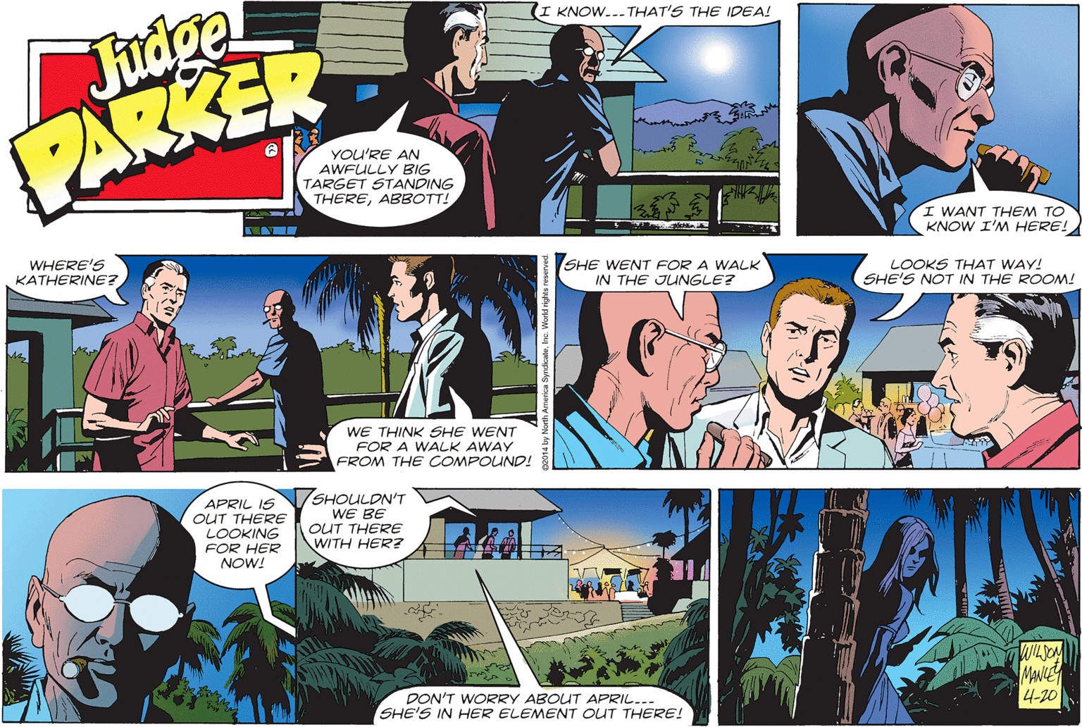 People OCR: (I KNOW..- THAT'S THE IDEA! Judge PARKER YOU'RE AN AWFULLY BIG TARGET STANDING THEREABBOTT! I WANT THEM TO KNOW I'M HERE! WHERE'S KATHERINE? SHE WENT FOR A WALK IN THE JUNGLE? LOOKS THAT WAY! SHE'S NOT IN THE ROOM! WE THINK SHE WENT FOR A WALK AWAY FROM THE COMPOUND! APRIL IS OUT THERE LOOKING FOR HER NOW! 7SHOULDN'T WE BE OUT THERE WITH HER? DON'T WORRY ABOUT APRIL... SHE'S IN HER ELEMENT OUT THERE! MANIE 4-20 (I KNOW..- THAT'S THE IDEA! Judge PARKER YOU'RE AN AWFULLY BIG TARGET STANDING THEREABBOTT! I WANT THEM TO KNOW I'M HERE! WHERE'S KATHERINE? SHE WENT FOR A WALK IN THE JUNGLE? LOOKS THAT WAY! SHE'S NOT IN THE ROOM! WE THINK SHE WENT FOR A WALK AWAY FROM THE COMPOUND! APRIL IS OUT THERE LOOKING FOR HER NOW! 7SHOULDN'T WE BE OUT THERE WITH HER? DON'T WORRY ABOUT APRIL... SHE'S IN HER ELEMENT OUT THERE! MANIE 4-20