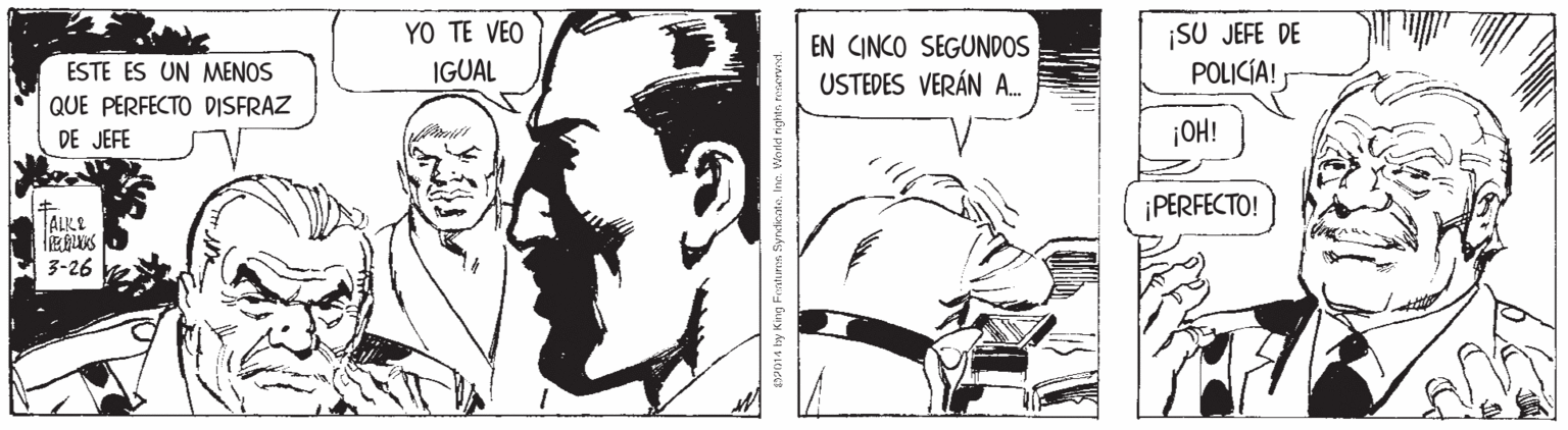 Monochrome OCR: ¡SU JEFE DE POLICIA! YO TE VEO EN CINCO SEGUNDOS USTEDES VERÁN A. ESTE ES UN MENOS IGUAL QUE PERFECTO DISFRAZ DE JEFE ¡OH! ¡PERFECTO! TALLE 3-26 Features SyrdieateIne World nght ¡SU JEFE DE POLICIA! YO TE VEO EN CINCO SEGUNDOS USTEDES VERÁN A. ESTE ES UN MENOS IGUAL QUE PERFECTO DISFRAZ DE JEFE ¡OH! ¡PERFECTO! TALLE 3-26 Features SyrdieateIne World nght