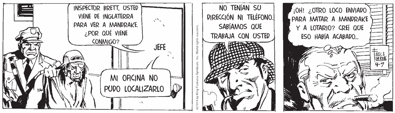 Font OCR: NO TENÍAN SU DIRECCIÓN NI TELÉFONO. SABÍAMOS QUE INSPECTOR BRETTUSTED OH! ¿OTRO LOCO ENVIADO PARA MATAR A MANDRAKE YA LOTARIO? CREÍ QUE ESO HABÍA ACABADO. VIENE DE INGLATERRA PARA VER A MANDRAKE. ¿POR QUÉ VIENE CONMIGO? TRABAJA CON USTED JEFE TALK& 4-7 MI ORCINA NO PUDO LOCALIZARLO NO TENÍAN SU DIRECCIÓN NI TELÉFONO. SABÍAMOS QUE INSPECTOR BRETTUSTED OH! ¿OTRO LOCO ENVIADO PARA MATAR A MANDRAKE YA LOTARIO? CREÍ QUE ESO HABÍA ACABADO. VIENE DE INGLATERRA PARA VER A MANDRAKE. ¿POR QUÉ VIENE CONMIGO? TRABAJA CON USTED JEFE TALK& 4-7 MI ORCINA NO PUDO LOCALIZARLO