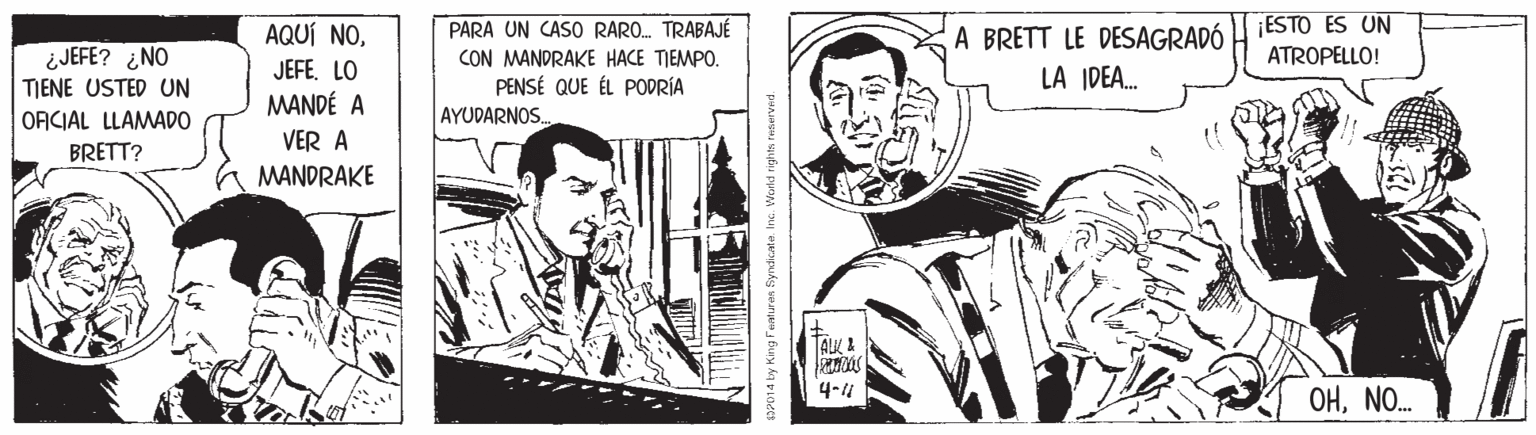 Illustration OCR: ESTO ES UN ATROPELLO! PARA UN CASO RARO. TRABAJÉ AQUÍ NOJEFE. LO MANDÉ A A BRETT LE DESAGRADÓ ¿JEFE? ¿NO TIENE USTED UN ORCIAL LLAMADO CON MANDRAKE HACE TIEMPO. PENSÉ QUE ÉL PODRÍA AYUDARNOS. LA IDEA. VER A BRETT? MANDRAKE ALL! OHNO. ESTO ES UN ATROPELLO! PARA UN CASO RARO. TRABAJÉ AQUÍ NOJEFE. LO MANDÉ A A BRETT LE DESAGRADÓ ¿JEFE? ¿NO TIENE USTED UN ORCIAL LLAMADO CON MANDRAKE HACE TIEMPO. PENSÉ QUE ÉL PODRÍA AYUDARNOS. LA IDEA. VER A BRETT? MANDRAKE ALL! OH