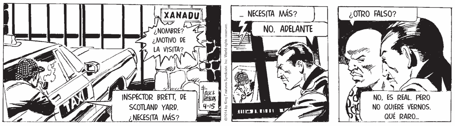 Fictional character OCR: XANADU NECESITA MÁS? ¿OTRO FALSO? NOMBRE? ¿MOTIVO DE LA VISITA? NO. ADELANTE INSPECTOR BRETTDE TAIKE SCOTLAND YARD. NOES REAL. PERO TAXI 4-15 NO QUIERE VERNOS. QUÉ RARO. ¿NECESITA MÁS? XANADU NECESITA MÁS? ¿OTRO FALSO? NOMBRE? ¿MOTIVO DE LA VISITA? NO. ADELANTE INSPECTOR BRETTDE TAIKE SCOTLAND YARD. NOES REAL. PERO TAXI 4-15 NO QUIERE VERNOS. QUÉ RARO. ¿NECESITA MÁS?