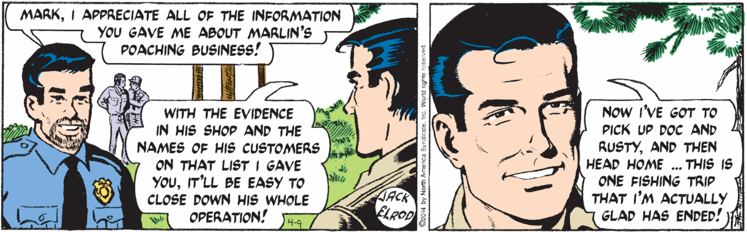 Sharing OCR: MARKI APPRECIATE ALL OF THE INFORMATION YOU GAVE ME ABOUT MARLIN'S POACHING BUSINESS! WITH THE EVIDENCE IN HIS SHOP AND THE NAMES OF HIS CUSTOMERS ON THAT LIST I GAVE YOUIT'LL BE EASY TO CLOSE DOWN HIS WHOLE OPERATION! NOW I'VE GOT TO PICK UP DOC AND RUSTYAND THEN HEAD HOME ONE FISHING TRIP THAT I'M ACTUALLY GLAD HAS ENDED! ... THIS IS JACK ELROD 4-9 MARKI APPRECIATE ALL OF THE INFORMATION YOU GAVE ME ABOUT MARLIN'S POACHING BUSINESS! WITH THE EVIDENCE IN HIS SHOP AND THE NAMES OF HIS CUSTOMERS ON THAT LIST I GAVE YOUIT'LL BE EASY TO CLOSE DOWN HIS WHOLE OPERATION! NOW I'VE GOT TO PICK UP DOC AND RUSTYAND THEN HEAD HOME ONE FISHING TRIP THAT I'M ACTUALLY GLAD HAS ENDED! ... THIS IS JACK ELROD 4-9