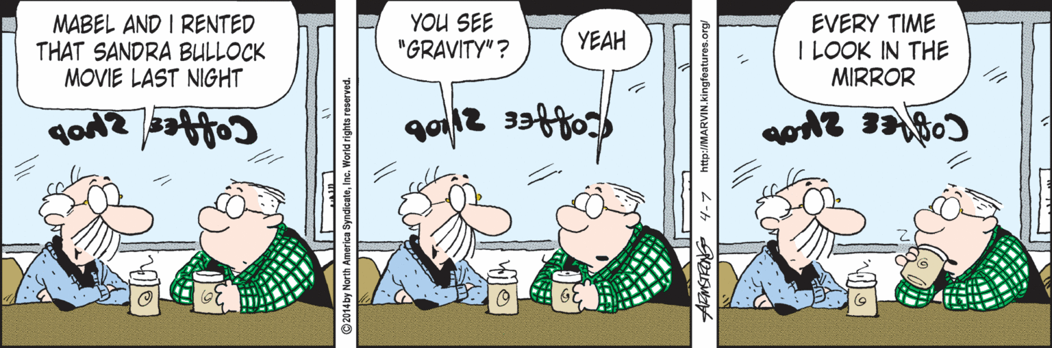 Illustration OCR: MABEL AND I RENTED THAT SANDRA BULLOCK MOVIE LAST NIGHT YOU SEE "GRAVITY"? EVERY TIME I LOOK IN THE MIRROR YEAH © 2014by North America SyndicateInc. World rights reserved. AMSTEON 4-7 http://MARVIN.kingfeatures.org/ (? MABEL AND I RENTED THAT SANDRA BULLOCK MOVIE LAST NIGHT YOU SEE "GRAVITY"? EVERY TIME I LOOK IN THE MIRROR YEAH © 2014by North America SyndicateInc. World rights reserved. AMSTEON 4-7 http://MARVIN.kingfeatures.org/ ( ?