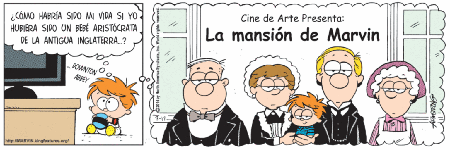 Social group OCR: Cine de Arte Presenta: ¿CÓMO HABRÍA SIDO MI VIDA SI YO HUBIERA SIDO UN BEBÉ ARISTÓCRATA La mansión de Marvin DE LA ANTIGUA INGLATERRA.? DOWNTON ABBEY 3-17- http://MARVIN.kingfeatures.org Cine de Arte Presenta: ¿CÓMO HABRÍA SIDO MI VIDA SI YO HUBIERA SIDO UN BEBÉ ARISTÓCRATA La mansión de Marvin DE LA ANTIGUA INGLATERRA.? DOWNTON ABBEY 3-17- http://MARVIN.kingfeatures.org