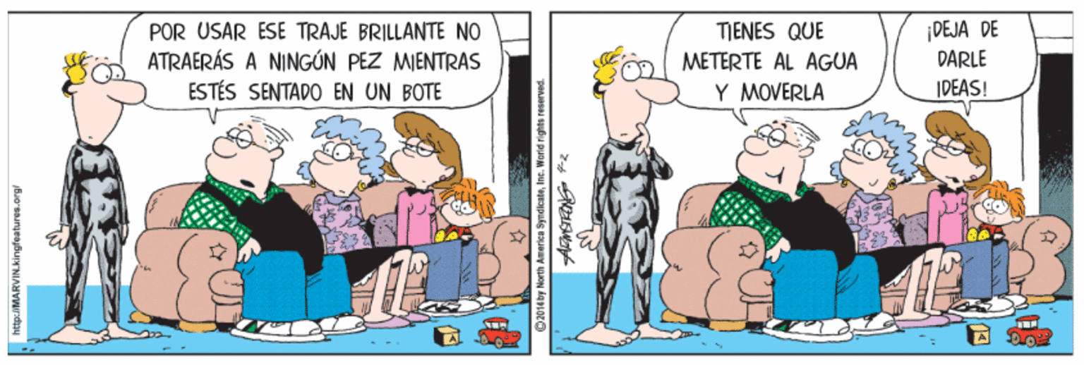 Fictional character OCR: |DEJA DE DARLE TIENES QUE POR USAR ESE TRAJE BRILLANTE NO ATRAERÁS A NINGÚN PEZ MIENTRAS ESTÉS SENTADO EN UN BOTE METERTE AL AGUA 02 Y MOVERLA IDEAS! nttp://MARVIN.kingfeatures.org/ O 2014 by Morth America SyndlicatsIne. Worid i |DEJA DE DARLE TIENES QUE POR USAR ESE TRAJE BRILLANTE NO ATRAERÁS A NINGÚN PEZ MIENTRAS ESTÉS SENTADO EN UN BOTE METERTE AL AGUA 02 Y MOVERLA IDEAS! nttp://MARVIN.kingfeatures.org/ O 2014 by Morth America SyndlicatsIne. Worid i