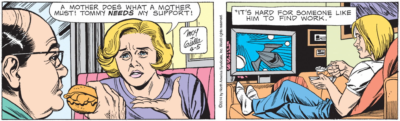 Comic book OCR: A MOTHER DOES WHATA MOTHER MÜST! TOMMY NEEDS MY SUPPORT! "IT'S HARD FOR SOMEONE LIKE HIM TO FIND WORK. moy Gilla 4-5 ©2014 by North America SyndicateInc. World rights A MOTHER DOES WHATA MOTHER MÜST! TOMMY NEEDS MY SUPPORT! "IT'S HARD FOR SOMEONE LIKE HIM TO FIND WORK. moy Gilla 4-5 ©2014 by North America SyndicateInc. World rights
