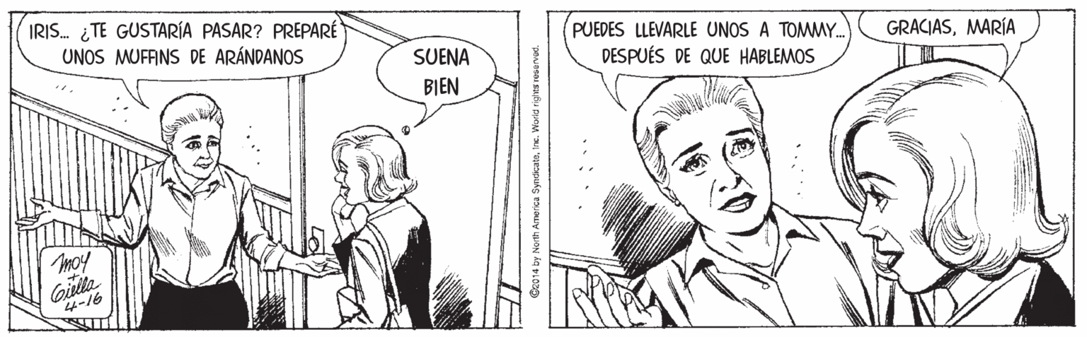 Gesture OCR: IRIS. ¿ TE GUSTARÍA PASAR? PREPARÉ UNOS MUFANS DE ARÁNDANOS PUEDES LLEVARLE UNOS A TOMMY.. DESPUÉS DE QUE HABLEMOS SUENA GRACIASMARÍA BIEN moy Gilla R 4-16 Ge014 by North America SyndicateIne. World rights reservad. IRIS. ¿ TE GUSTARÍA PASAR? PREPARÉ UNOS MUFANS DE ARÁNDANOS PUEDES LLEVARLE UNOS A TOMMY.. DESPUÉS DE QUE HABLEMOS SUENA GRACIASMARÍA BIEN moy Gilla R 4-16 Ge014 by North America SyndicateIne. World rights reservad.