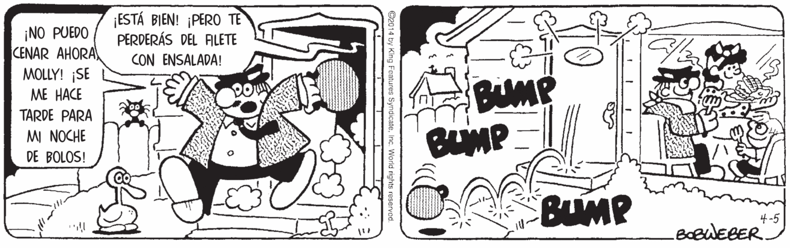 Visual arts OCR: ¡NO PUEDO CENAR AHORA¡ESTÁ BIEN! ¡PERO TE PERDERÁS DEL ALETE CON ENSALADA! MOLLY! ¡SE ME HACE BUMP BUMP TARDE PARA MI NOCHE DE BOLOS! BUMP 4-5 ¡NO PUEDO CENAR AHORA¡ESTÁ BIEN! ¡PERO TE PERDERÁS DEL ALETE CON ENSALADA! MOLLY! ¡SE ME HACE BUMP BUMP TARDE PARA MI NOCHE DE BOLOS! BUMP 4-5