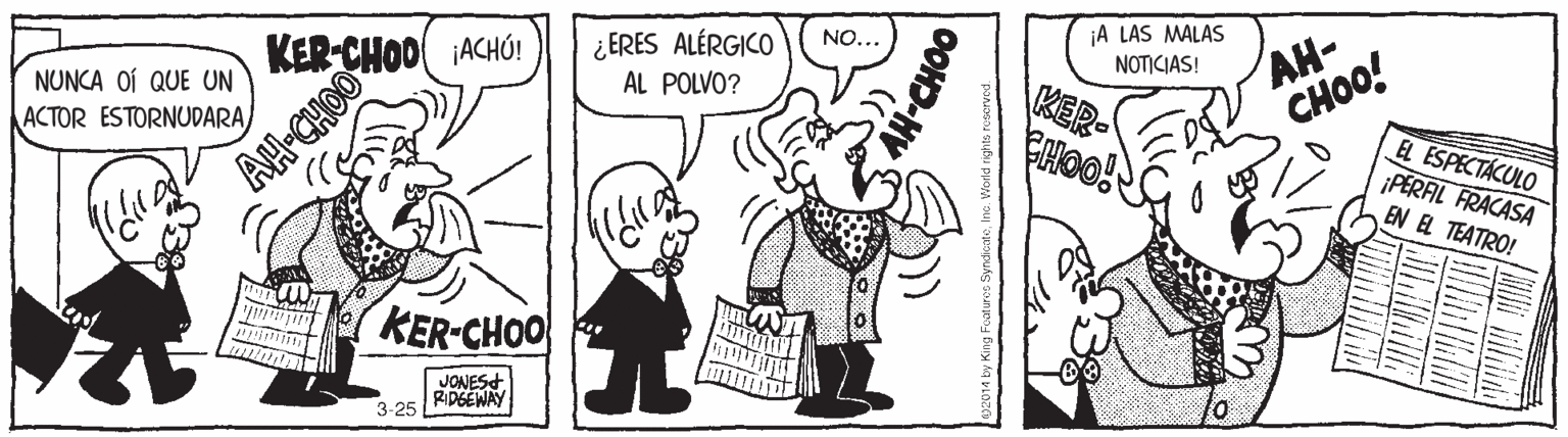 Style OCR: ¿ERES ALÉRGICO AL POLVO? ¡A LAS MALAS NOTICIAS! AH- CHOO! NO... KER-CHOO ACHÚ! NUNCA OÍ QUE UN KER- CHOO! ACTOR ESTORNUDARA/ EL ESPECTÁCULO ¡PERFIL FRACASA EN EL TEATRO! AH-CHOO KER-CHOO JONESt RIDGEWAY 3-25 ¿ERES ALÉRGICO AL POLVO? ¡A LAS MALAS NOTICIAS! AH- CHOO! NO... KER-CHOO ACHÚ! NUNCA OÍ QUE UN KER- CHOO! ACTOR ESTORNUDARA/ EL ESPECTÁCULO ¡PERFIL FRACASA EN EL TEATRO! AH-CHOO KER-CHOO JONESt RIDGEWAY 3-25