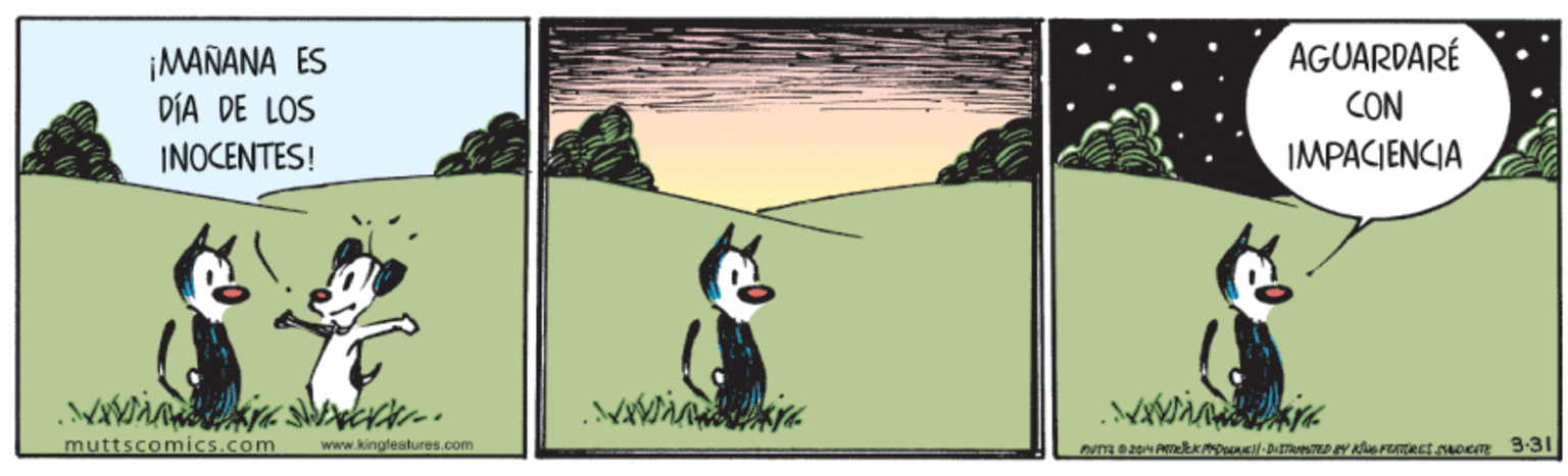 Art OCR: AGUARDARÉ ¡MAÑANA ES DIA DE LOS INOCENTES! CON IMPACIENCIA muttscomics.com www.kingleatures.com 3:31 AGUARDARÉ ¡MAÑANA ES DIA DE LOS INOCENTES! CON IMPACIENCIA muttscomics.com www.kingleatures.com 3:31