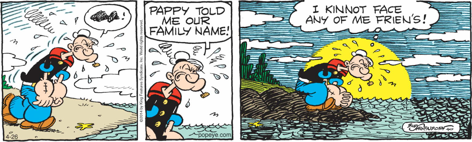 Publication OCR: PAPPY TOLD ME OUR FAMILY NAME! I KINNOT FACE ANY OF ME FRIEN'S! 4-26 popeye.com PAPPY TOLD ME OUR FAMILY NAME! I KINNOT FACE ANY OF ME FRIEN'S! 4-26 popeye.com