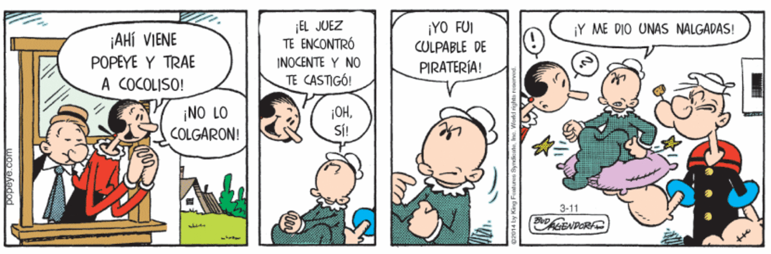 Happy OCR: ¡EL JUEZ TE ENCONTRÓ INOCENTE Y NO TE CASTIGÓ! ¡YO FUI CULPABLE DE PIRATERÍA! ¡Y ME DIO UNAS NALGADAS! ¡AHÍ VIENE POPEYE Y TRAE À COCOLISO! ¡NO LO COLGARON! ¡OHSj! 3-11 popeye.com ¡EL JUEZ TE ENCONTRÓ INOCENTE Y NO TE CASTIGÓ! ¡YO FUI CULPABLE DE PIRATERÍA! ¡Y ME DIO UNAS NALGADAS! ¡AHÍ VIENE POPEYE Y TRAE À COCOLISO! ¡NO LO COLGARON! ¡OHSj! 3-11 popeye.com