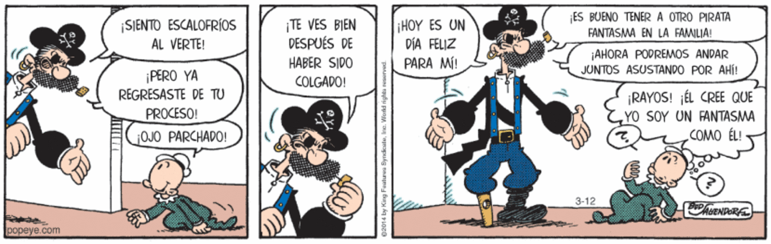 Line OCR: SJENTO ESCALOFRÍOS ES BUENO TENERA OTRO PIRATA FANTASMA EN LA FAMILIA! TE VES BIEN DESPUÉS DE HABER SIDO COLGADO! HOY ES UN DÍA FELIZ PARA MÍ! AL VERTE! ¡AHORA PODREMOS ANDAR JUNTOS ASUSTANDO POR AHI! ¡PERO YA REGRESASTE DE TU RAYOS! ¡ÉL CREE QUE YO SOY UN FANTASMA COMO ÉL! PROCESO! ¡OJO PARCHADO! 3-12 heENPERE popeye.com ng Faaturea Bynkate. SJENTO ESCALOFRÍOS ES BUENO TENERA OTRO PIRATA FANTASMA EN LA FAMILIA! TE VES BIEN DESPUÉS DE HABER SIDO COLGADO! HOY ES UN DÍA FELIZ PARA MÍ! AL VERTE! ¡AHORA PODREMOS ANDAR JUNTOS ASUSTANDO POR AHI! ¡PERO YA REGRESASTE DE TU RAYOS! ¡ÉL CREE QUE YO SOY UN FANTASMA COMO ÉL! PROCESO! ¡OJO PARCHADO! 3-12 heENPERE popeye.com ng Faaturea Bynkate.