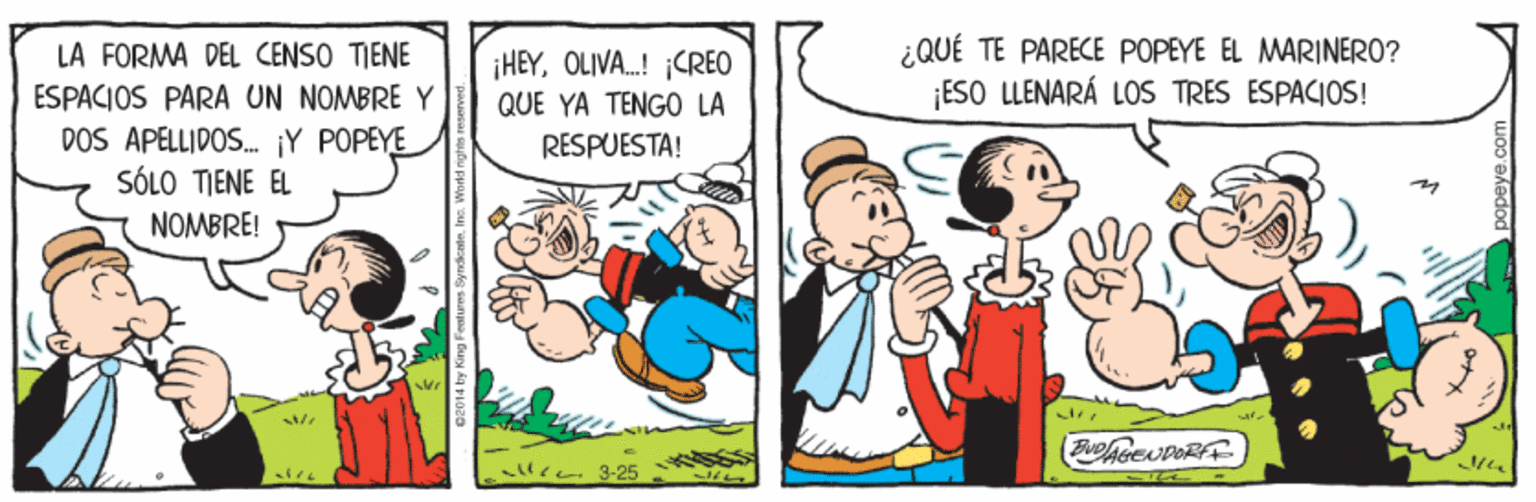 Organism OCR: ¿QUÉ TE PARECE POPEYE EL MARINERO? ¡ESO LLENARÁ LOS TRES ESPACIOS! LA FORMA DEL CENSO TIENE ¡HEYOLIVA. CREO QUE YA TENGO LA ESPACIOS PARA UN NOMBRE DOS APELLIDOS. ¡Y POPEYE SÓLO TIENE EL RESPUESTA! NOMBRE! lre 3-25 ¿QUÉ TE PARECE POPEYE EL MARINERO? ¡ESO LLENARÁ LOS TRES ESPACIOS! LA FORMA DEL CENSO TIENE ¡HEYOLIVA. CREO QUE YA TENGO LA ESPACIOS PARA UN NOMBRE DOS APELLIDOS. ¡Y POPEYE SÓLO TIENE EL RESPUESTA! NOMBRE! lre 3-25