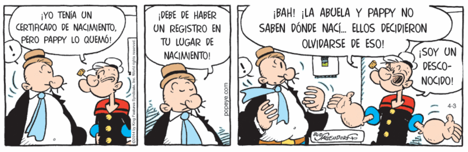 Art OCR: ¡YO TENÍA UN CERTIACADO DE NACIMIENTOPERO PAPPY LOo QUEMÓ! DEBE DE HABER UN REGISTRO EN ¡BAH! ¡LA ABUELA Y PAPPY NO SABEN DÓNDE NACÍ. ELLOS DECIDIERON OLVIDARSE DE ES0! TU LUGAR DE NACIMIENTO! ¡SOY UN DESCO- NOCIDO! 4-3 ¡YO TENÍA UN CERTIACADO DE NACIMIENTOPERO PAPPY LOo QUEMÓ! DEBE DE HABER UN REGISTRO EN ¡BAH! ¡LA ABUELA Y PAPPY NO SABEN DÓNDE NACÍ. ELLOS DECIDIERON OLVIDARSE DE ES0! TU LUGAR DE NACIMIENTO! ¡SOY UN DESCO- NOCIDO! 4-3