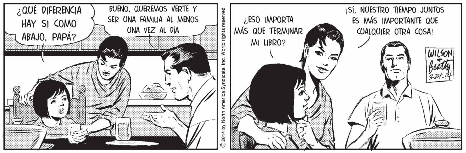 Art Faces (2) OCR: BUENOQUEREMOS VERTE Y ¿QUÉ DIFERENCIA HAY SI COMO ABAJOPAPÁ? ¿ESO IMPORTA MÁS QUE TERMINAR SÍNUESTRO TIEMPO JUNTOS ES MÁS IMPORTANTE QUE SER UNA FAMILIA AL MENOS UNA VEZ AL DÍA CUALQUIER OTRA COSA! MI LIBRO? WILSON 324.14 2014 by North America SyndicateInc. World rights reserved. BUENOQUEREMOS VERTE Y ¿QUÉ DIFERENCIA HAY SI COMO ABAJOPAPÁ? ¿ESO IMPORTA MÁS QUE TERMINAR SÍNUESTRO TIEMPO JUNTOS ES MÁS IMPORTANTE QUE SER UNA FAMILIA AL MENOS UNA VEZ AL DÍA CUALQUIER OTRA COSA! MI LIBRO? WILSON 324.14 2014 by North America SyndicateInc. World rights reserved.