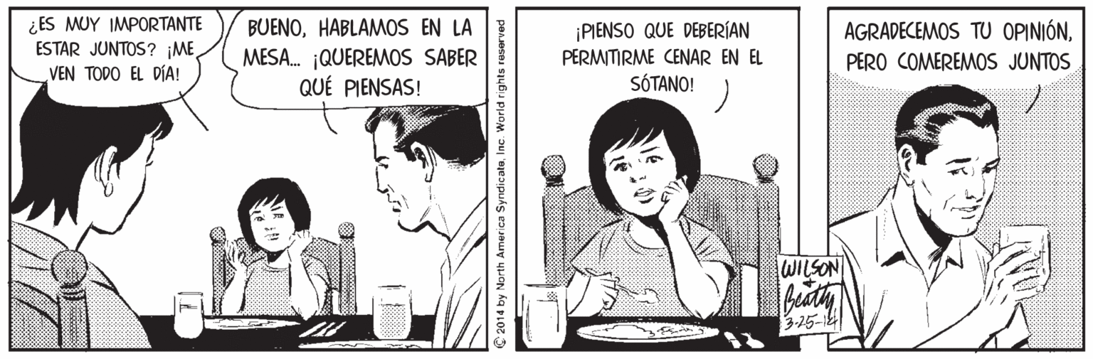 Tableware OCR: ¿ES MUY IMPORTANTE ESTAR JUNTOS? ¡ME VEN TODO EL DÍA! BUENOHABLAMOS EN LA MESA. ¡QUEREMOS SABER QUÉ PIENSAS! PIENSO QUE DEBERÍAN PERMITIRME CENAR EN EL SÓTANO! AGRADECEMOS TU OPINIÓNPERO COMEREMOS JUNTOS WILSON 3-25-12 2014 by North America SyndicatoInc. World rights reserved ¿ES MUY IMPORTANTE ESTAR JUNTOS? ¡ME VEN TODO EL DÍA! BUENOHABLAMOS EN LA MESA. ¡QUEREMOS SABER QUÉ PIENSAS! PIENSO QUE DEBERÍAN PERMITIRME CENAR EN EL SÓTANO! AGRADECEMOS TU OPINIÓNPERO COMEREMOS JUNTOS WILSON 3-25-12 2014 by North America SyndicatoInc. World rights reserved
