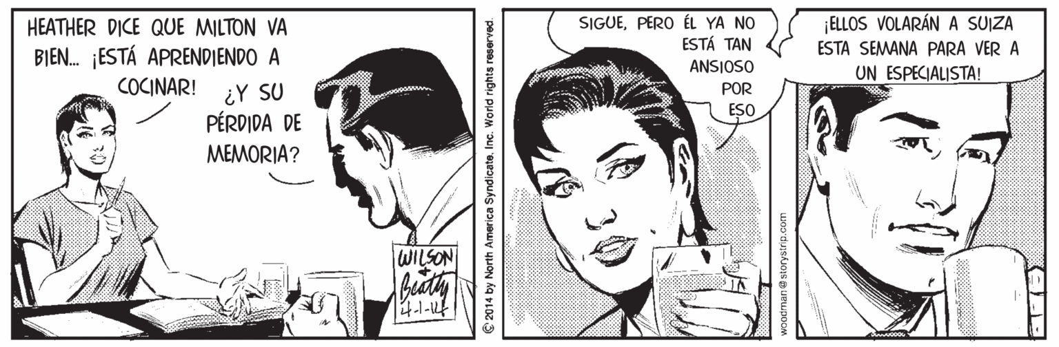 Style OCR: SIGUEPERO ÉL YA NO ESTÁ TAN ELLOS VOLARÁNA SUIZA HEATHER DICE QUE MILTON VA ESTA SEMANA PARA VER A BIEN. ¡ESTÁ APRENDIENDO A COCINAR! ANSIOSO UN ESPECIALISTA! ¿Y SU PÉRDIDA DE POR ESO MEMORIA? WILSON 4.1-u 2014 by North America SyndicateInc. World rights reserved. SIGUEPERO ÉL YA NO ESTÁ TAN ELLOS VOLARÁNA SUIZA HEATHER DICE QUE MILTON VA ESTA SEMANA PARA VER A BIEN. ¡ESTÁ APRENDIENDO A COCINAR! ANSIOSO UN ESPECIALISTA! ¿Y SU PÉRDIDA DE POR ESO MEMORIA? WILSON 4.1-u 2014 by North America SyndicateInc. World rights reserved.