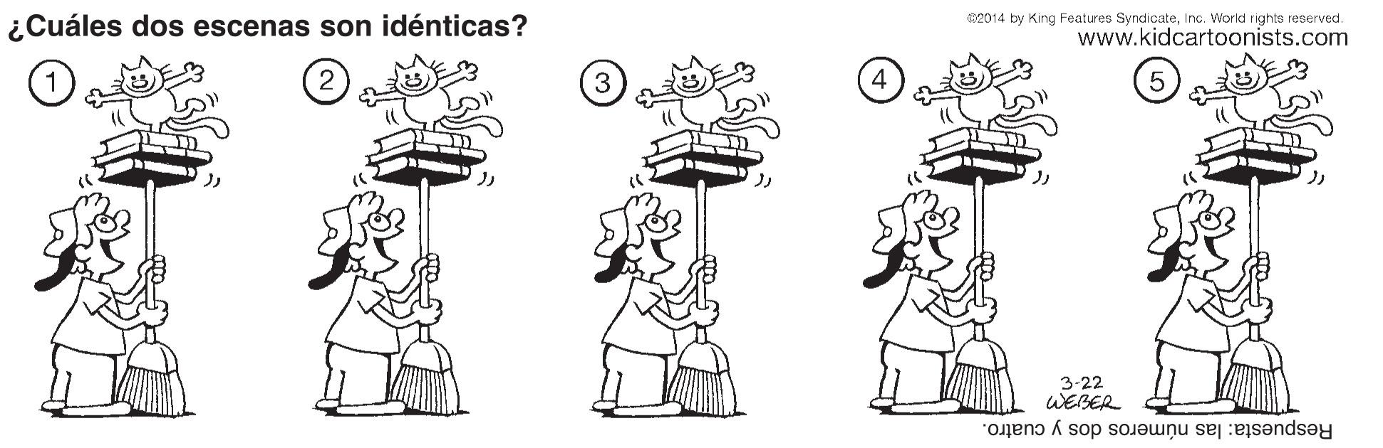 Human body OCR: ¿Cuáles dos escenas son idénticas? 02014 by King Features SyndicateInc. World rights reserved. www.kidcartoonists.com 3 3-22 WEBER Respuesta: las números dos y cuatro. ¿Cuáles dos escenas son idénticas? 02014 by King Features SyndicateInc. World rights reserved. www.kidcartoonists.com 3 3-22 WEBER Respuesta: las números dos y cuatro.